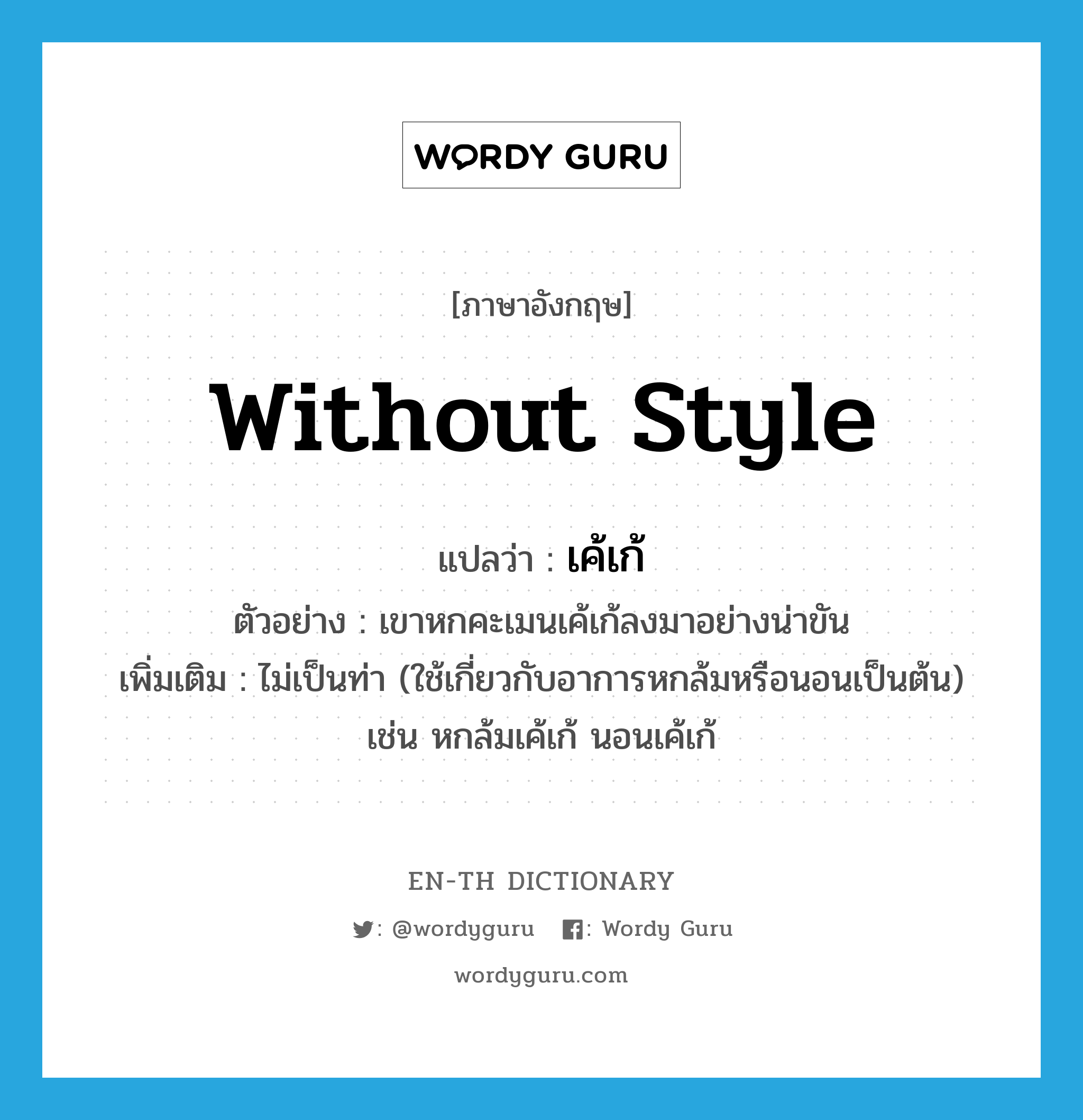 without style แปลว่า?, คำศัพท์ภาษาอังกฤษ without style แปลว่า เค้เก้ ประเภท ADV ตัวอย่าง เขาหกคะเมนเค้เก้ลงมาอย่างน่าขัน เพิ่มเติม ไม่เป็นท่า (ใช้เกี่ยวกับอาการหกล้มหรือนอนเป็นต้น) เช่น หกล้มเค้เก้ นอนเค้เก้ หมวด ADV