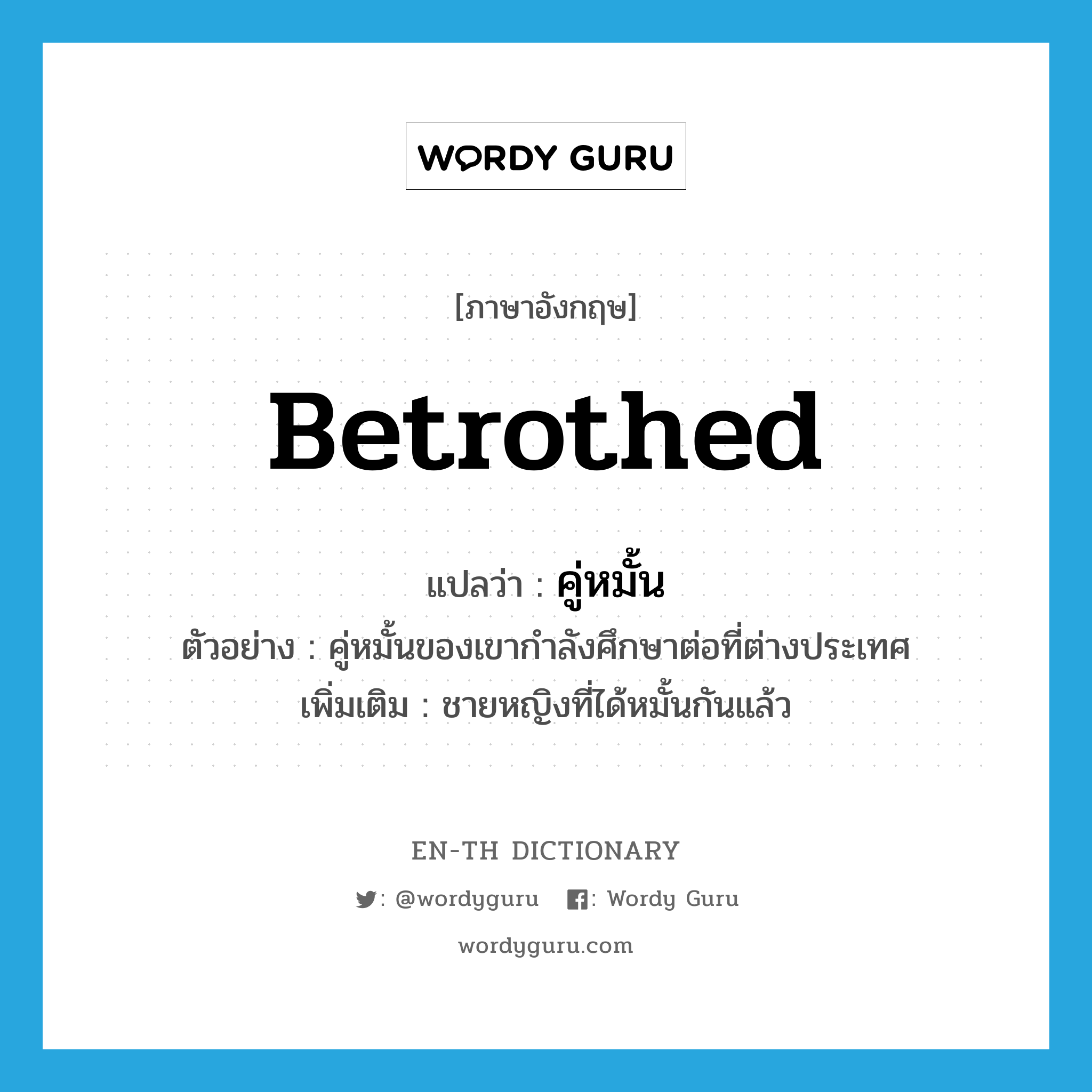 betrothed แปลว่า?, คำศัพท์ภาษาอังกฤษ betrothed แปลว่า คู่หมั้น ประเภท N ตัวอย่าง คู่หมั้นของเขากำลังศึกษาต่อที่ต่างประเทศ เพิ่มเติม ชายหญิงที่ได้หมั้นกันแล้ว หมวด N