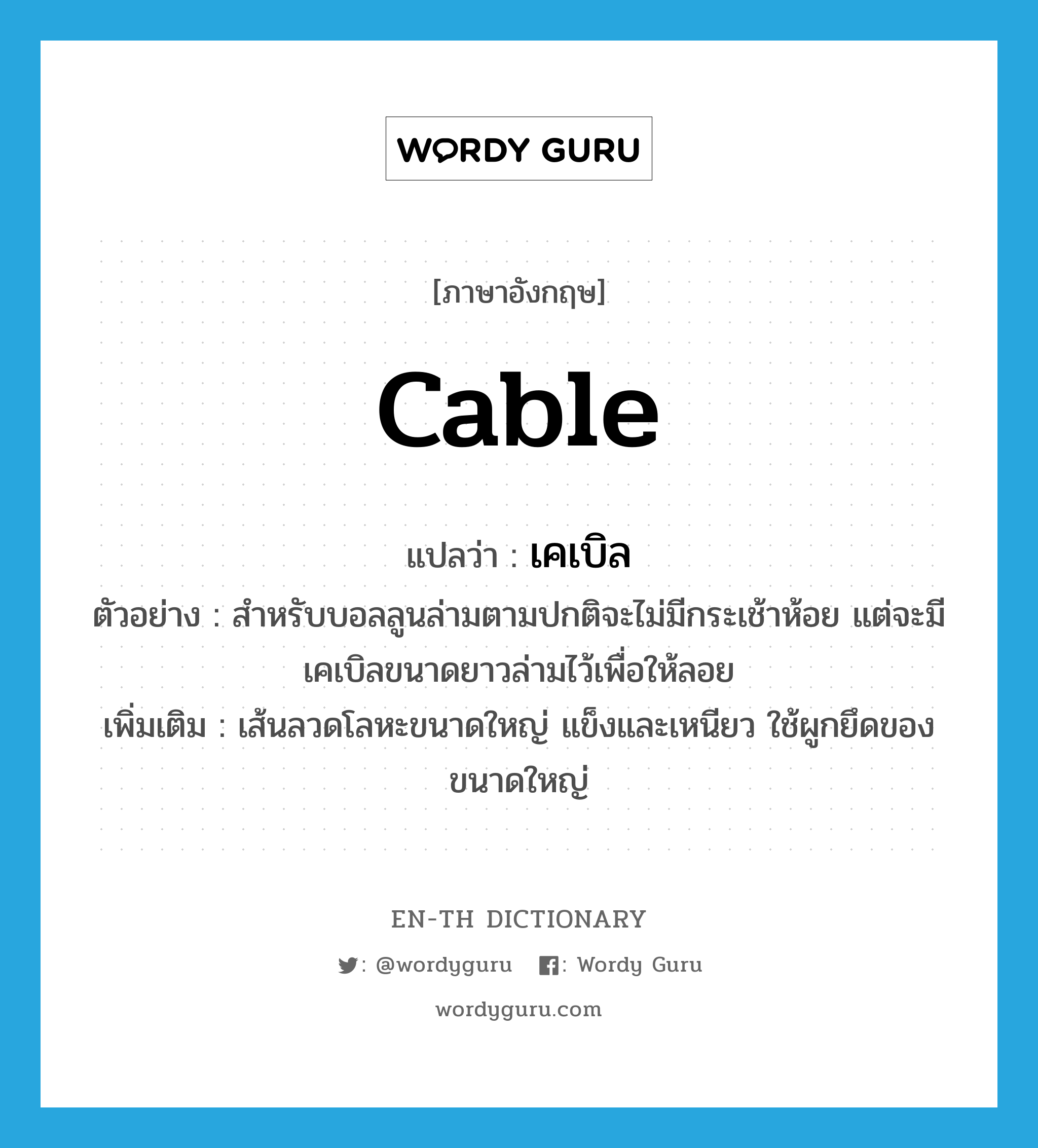 cable แปลว่า?, คำศัพท์ภาษาอังกฤษ cable แปลว่า เคเบิล ประเภท N ตัวอย่าง สำหรับบอลลูนล่ามตามปกติจะไม่มีกระเช้าห้อย แต่จะมีเคเบิลขนาดยาวล่ามไว้เพื่อให้ลอย เพิ่มเติม เส้นลวดโลหะขนาดใหญ่ แข็งและเหนียว ใช้ผูกยึดของขนาดใหญ่ หมวด N