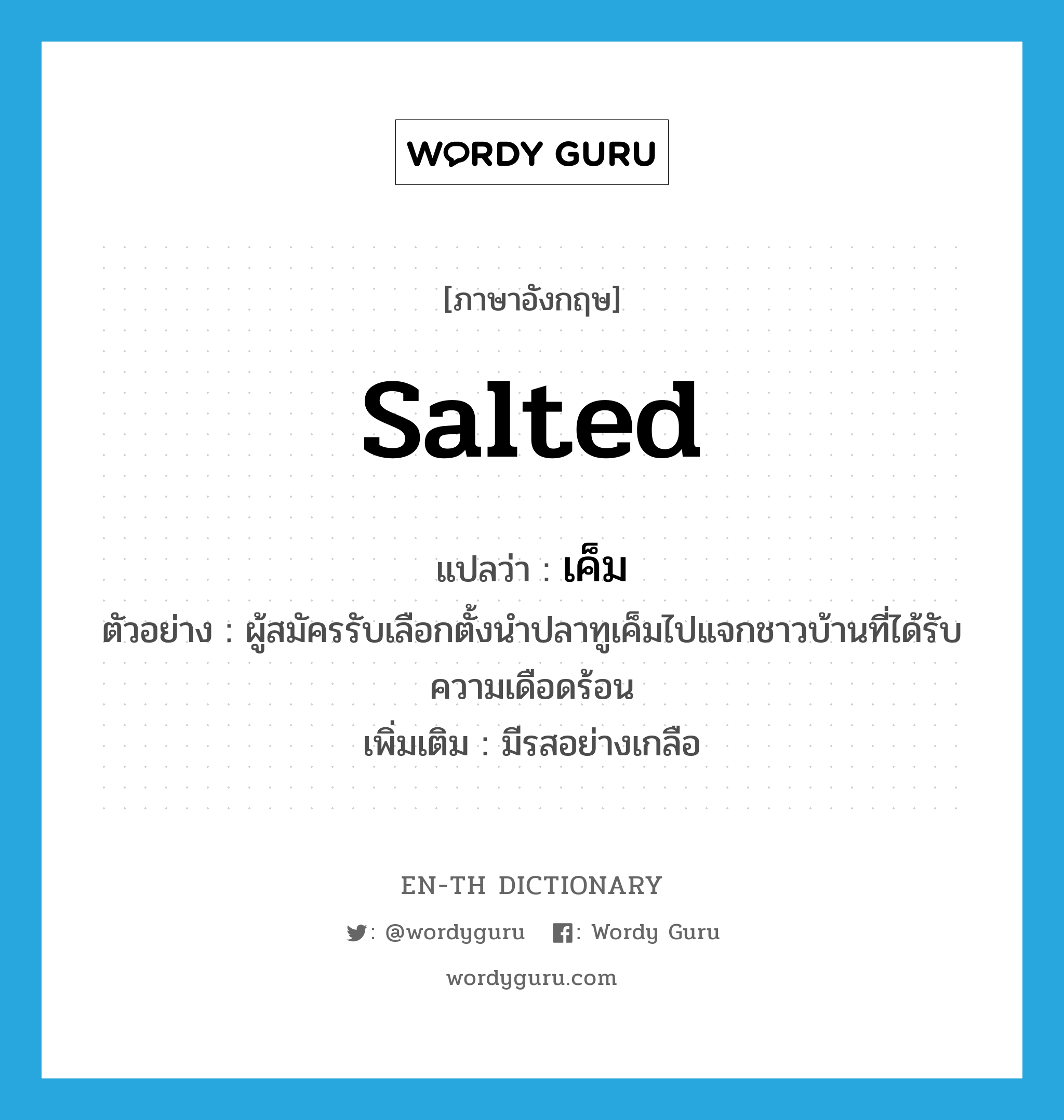 salted แปลว่า?, คำศัพท์ภาษาอังกฤษ salted แปลว่า เค็ม ประเภท ADJ ตัวอย่าง ผู้สมัครรับเลือกตั้งนำปลาทูเค็มไปแจกชาวบ้านที่ได้รับความเดือดร้อน เพิ่มเติม มีรสอย่างเกลือ หมวด ADJ