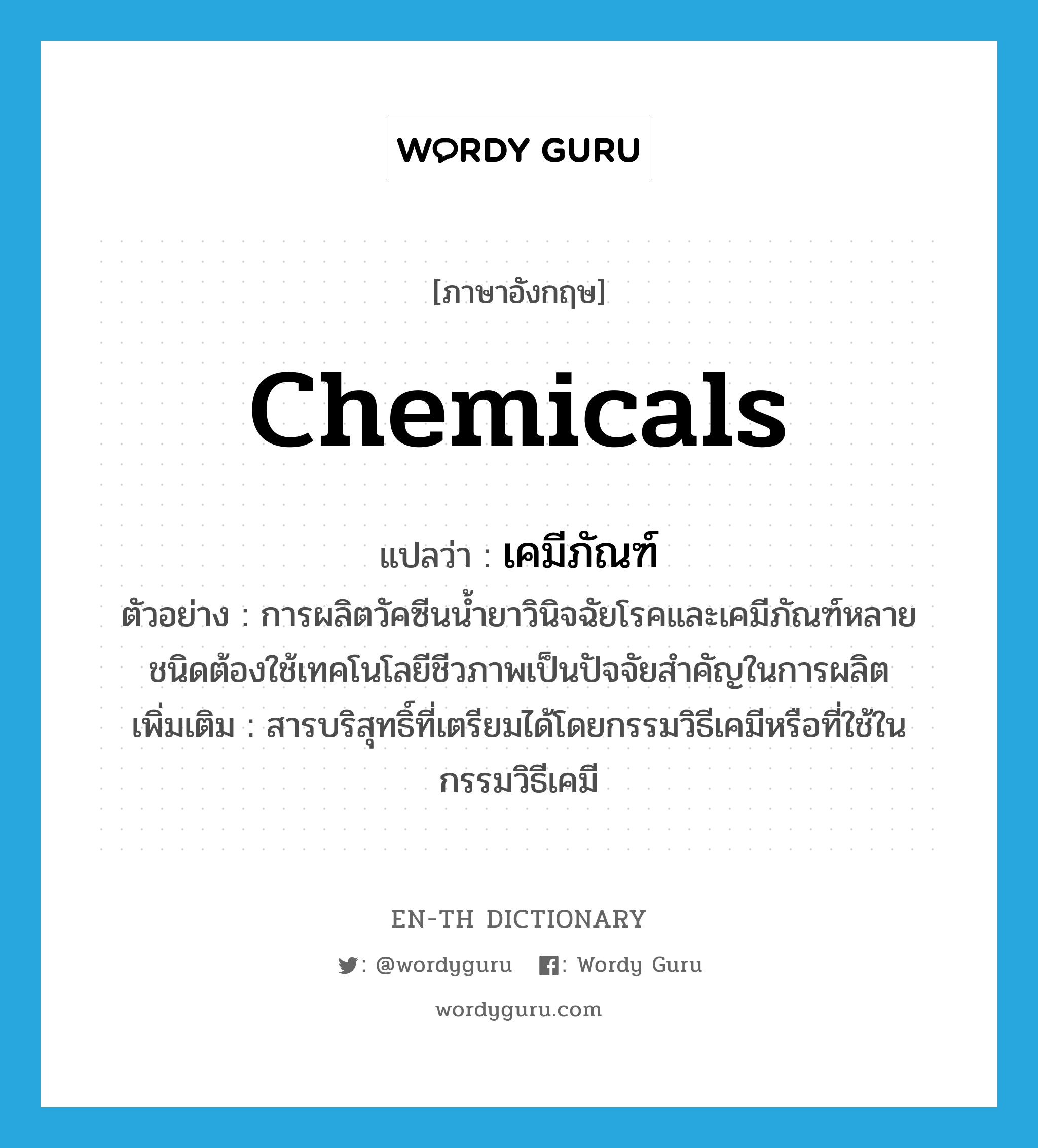 chemicals แปลว่า?, คำศัพท์ภาษาอังกฤษ chemicals แปลว่า เคมีภัณฑ์ ประเภท N ตัวอย่าง การผลิตวัคซีนน้ำยาวินิจฉัยโรคและเคมีภัณฑ์หลายชนิดต้องใช้เทคโนโลยีชีวภาพเป็นปัจจัยสำคัญในการผลิต เพิ่มเติม สารบริสุทธิ์ที่เตรียมได้โดยกรรมวิธีเคมีหรือที่ใช้ในกรรมวิธีเคมี หมวด N