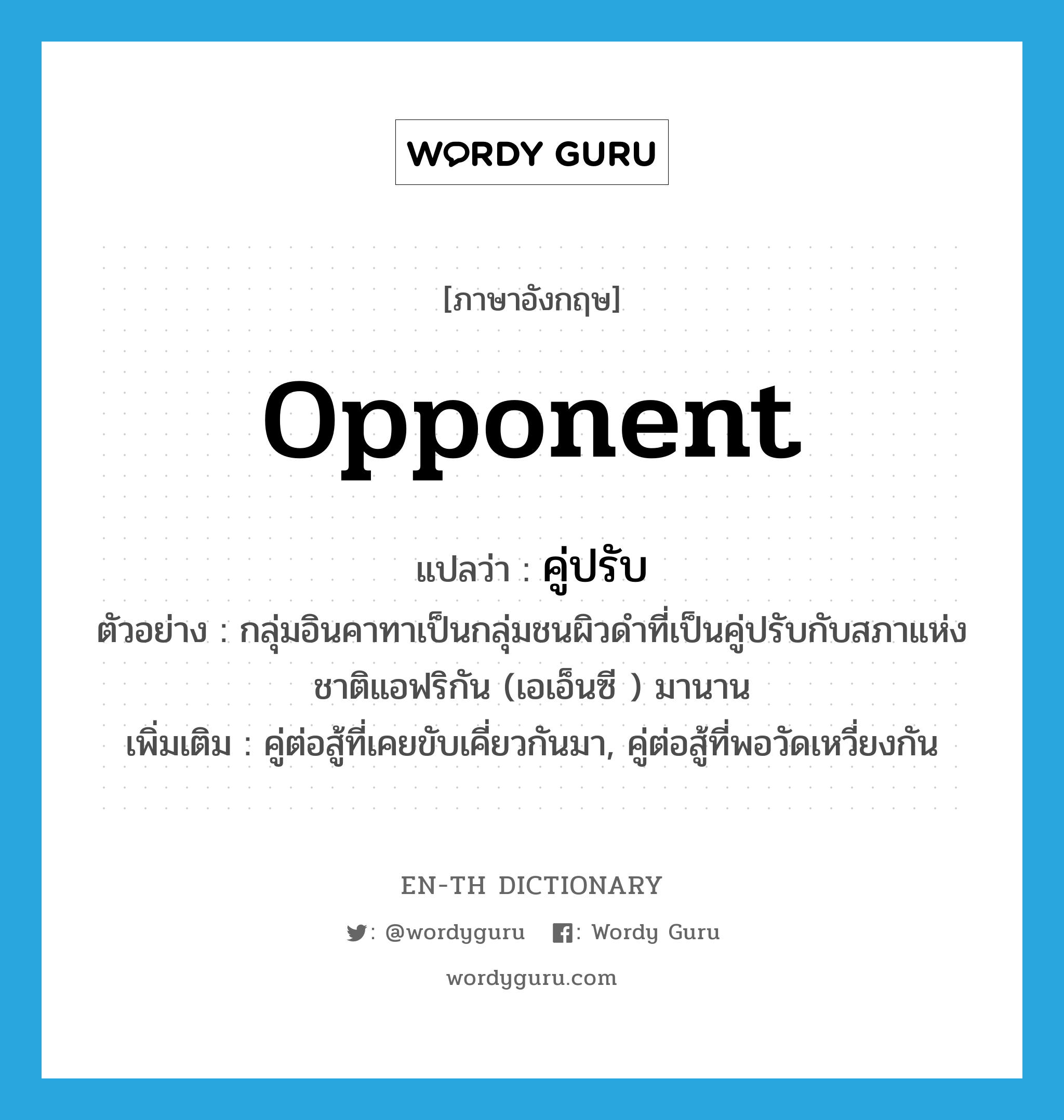 opponent แปลว่า?, คำศัพท์ภาษาอังกฤษ opponent แปลว่า คู่ปรับ ประเภท N ตัวอย่าง กลุ่มอินคาทาเป็นกลุ่มชนผิวดำที่เป็นคู่ปรับกับสภาแห่งชาติแอฟริกัน (เอเอ็นซี ) มานาน เพิ่มเติม คู่ต่อสู้ที่เคยขับเคี่ยวกันมา, คู่ต่อสู้ที่พอวัดเหวี่ยงกัน หมวด N