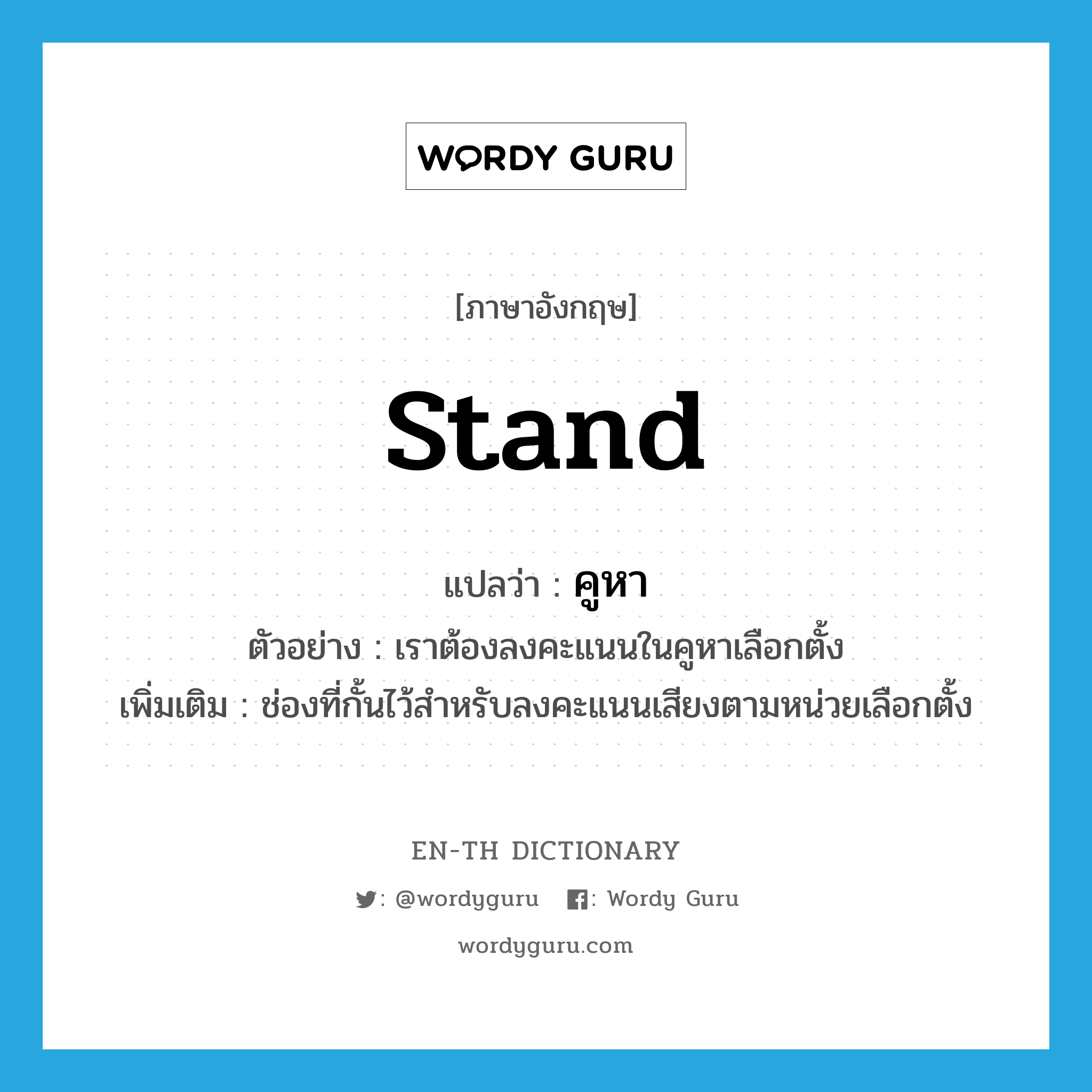 stand แปลว่า?, คำศัพท์ภาษาอังกฤษ stand แปลว่า คูหา ประเภท N ตัวอย่าง เราต้องลงคะแนนในคูหาเลือกตั้ง เพิ่มเติม ช่องที่กั้นไว้สำหรับลงคะแนนเสียงตามหน่วยเลือกตั้ง หมวด N