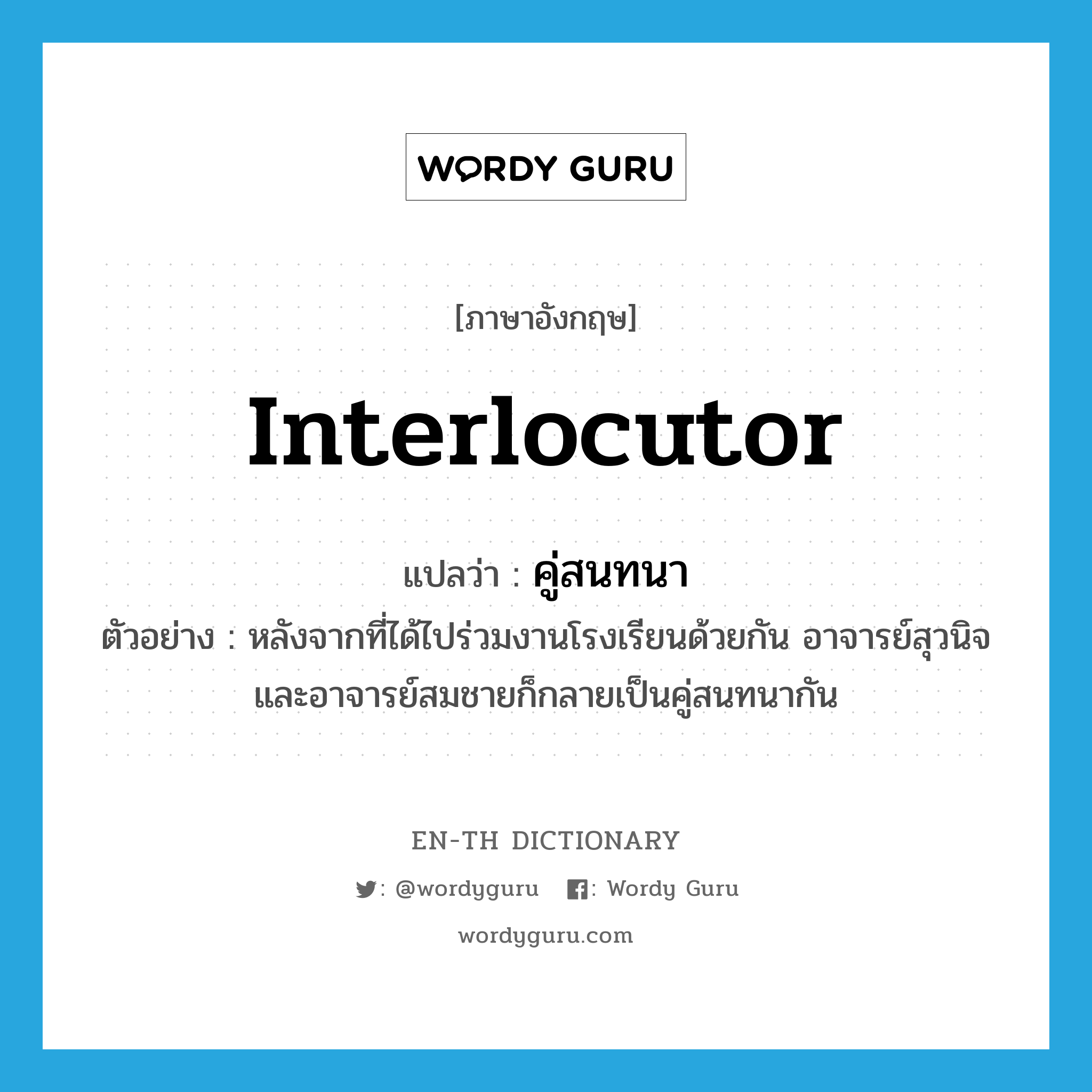 interlocutor แปลว่า?, คำศัพท์ภาษาอังกฤษ interlocutor แปลว่า คู่สนทนา ประเภท N ตัวอย่าง หลังจากที่ได้ไปร่วมงานโรงเรียนด้วยกัน อาจารย์สุวนิจและอาจารย์สมชายก็กลายเป็นคู่สนทนากัน หมวด N