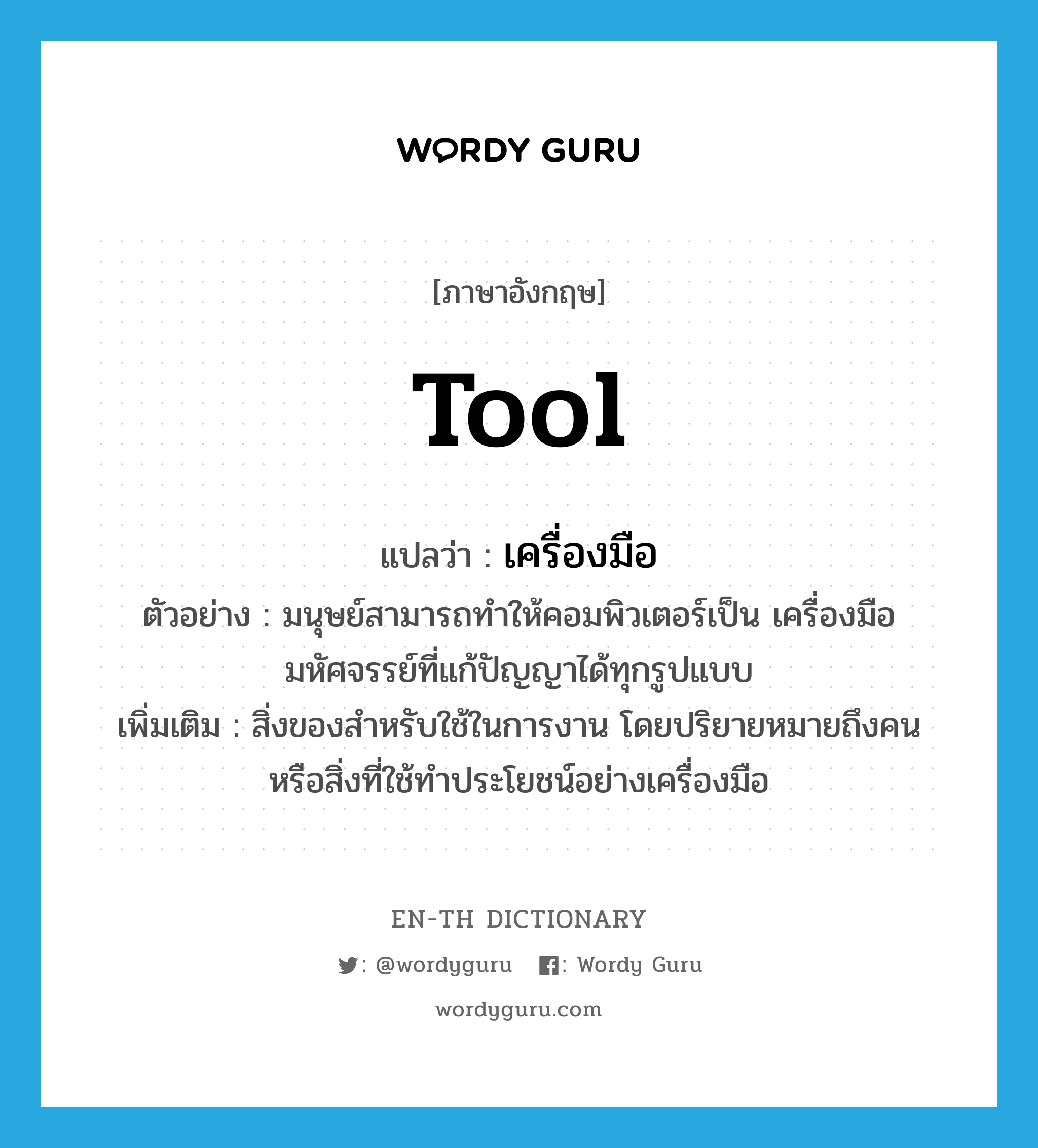 tool แปลว่า?, คำศัพท์ภาษาอังกฤษ tool แปลว่า เครื่องมือ ประเภท N ตัวอย่าง มนุษย์สามารถทำให้คอมพิวเตอร์เป็น เครื่องมือมหัศจรรย์ที่แก้ปัญญาได้ทุกรูปแบบ เพิ่มเติม สิ่งของสำหรับใช้ในการงาน โดยปริยายหมายถึงคนหรือสิ่งที่ใช้ทำประโยชน์อย่างเครื่องมือ หมวด N