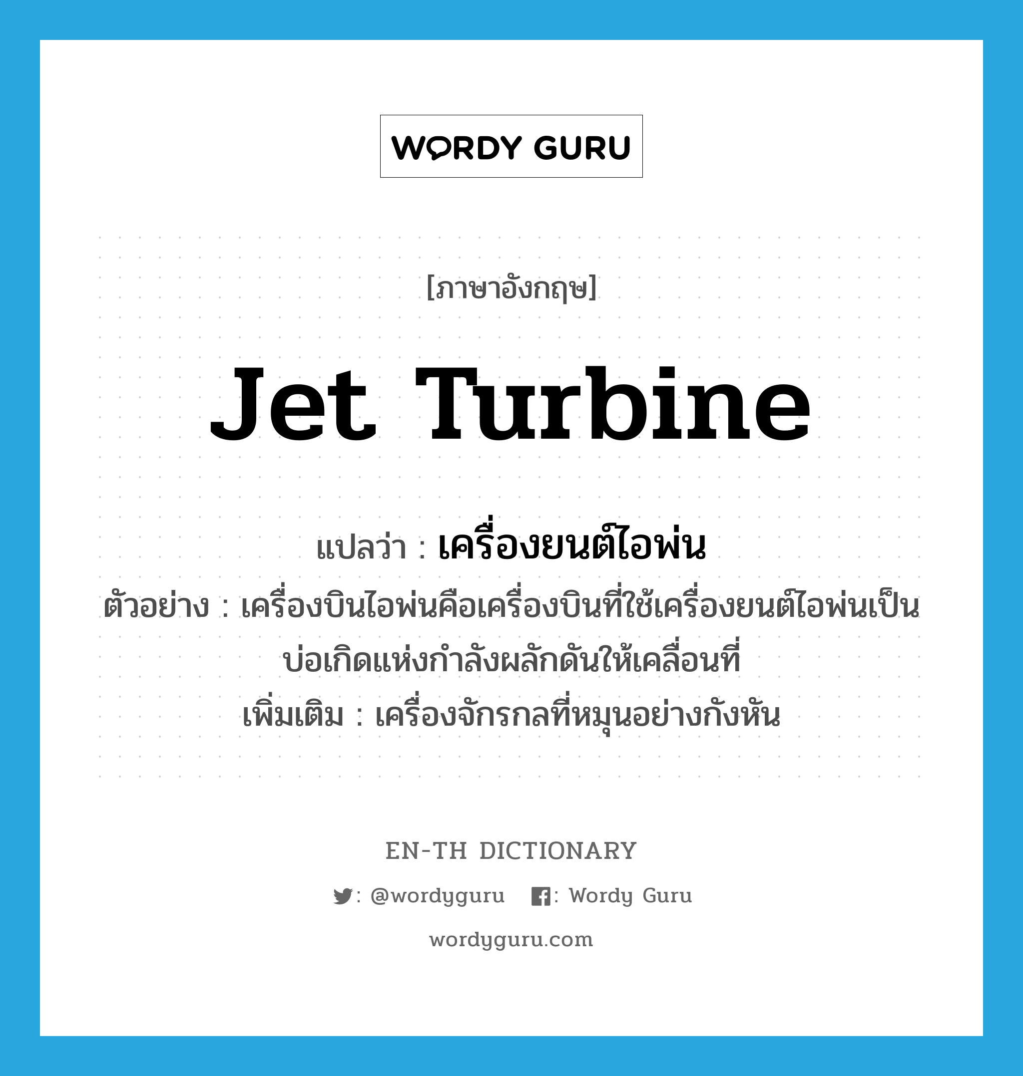 jet turbine แปลว่า?, คำศัพท์ภาษาอังกฤษ jet turbine แปลว่า เครื่องยนต์ไอพ่น ประเภท N ตัวอย่าง เครื่องบินไอพ่นคือเครื่องบินที่ใช้เครื่องยนต์ไอพ่นเป็นบ่อเกิดแห่งกำลังผลักดันให้เคลื่อนที่ เพิ่มเติม เครื่องจักรกลที่หมุนอย่างกังหัน หมวด N