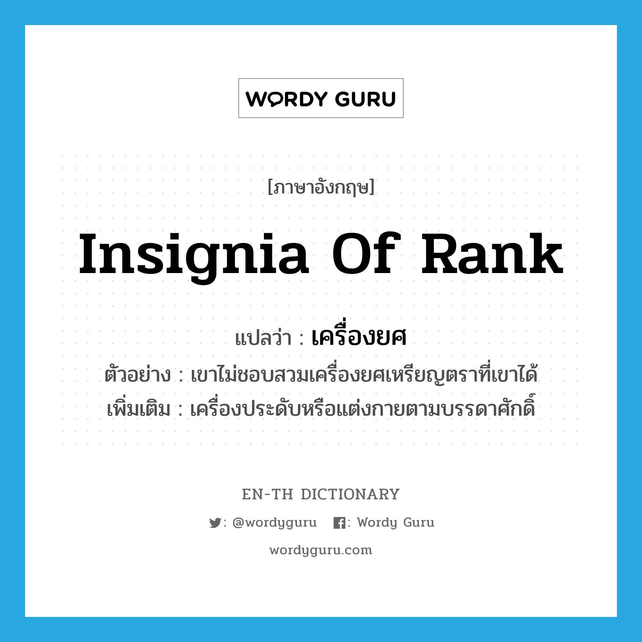 insignia of rank แปลว่า?, คำศัพท์ภาษาอังกฤษ insignia of rank แปลว่า เครื่องยศ ประเภท N ตัวอย่าง เขาไม่ชอบสวมเครื่องยศเหรียญตราที่เขาได้ เพิ่มเติม เครื่องประดับหรือแต่งกายตามบรรดาศักดิ์ หมวด N