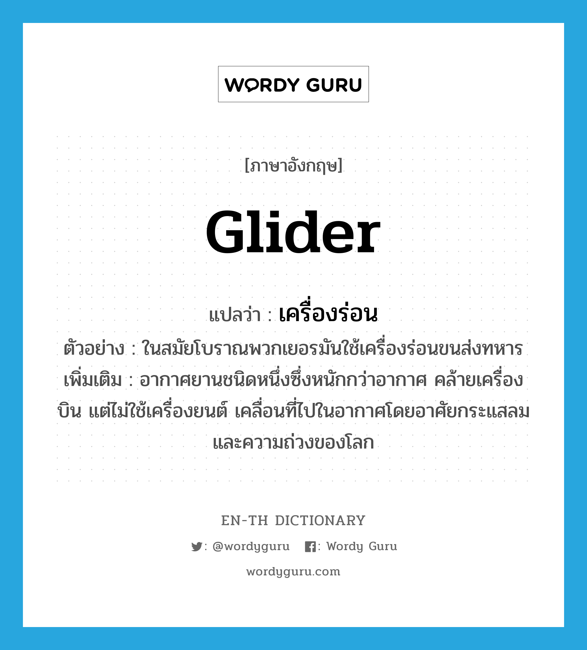 glider แปลว่า?, คำศัพท์ภาษาอังกฤษ glider แปลว่า เครื่องร่อน ประเภท N ตัวอย่าง ในสมัยโบราณพวกเยอรมันใช้เครื่องร่อนขนส่งทหาร เพิ่มเติม อากาศยานชนิดหนึ่งซึ่งหนักกว่าอากาศ คล้ายเครื่องบิน แต่ไม่ใช้เครื่องยนต์ เคลื่อนที่ไปในอากาศโดยอาศัยกระแสลมและความถ่วงของโลก หมวด N