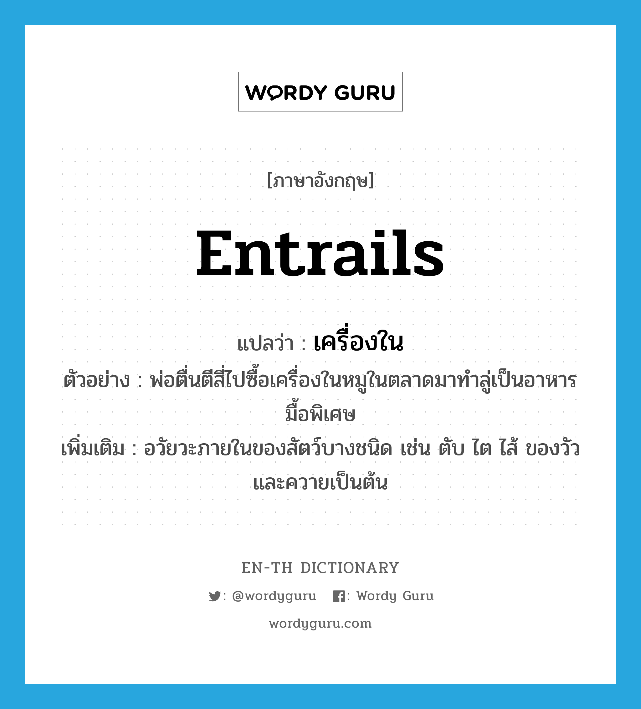 entrails แปลว่า?, คำศัพท์ภาษาอังกฤษ entrails แปลว่า เครื่องใน ประเภท N ตัวอย่าง พ่อตื่นตีสี่ไปซื้อเครื่องในหมูในตลาดมาทำลู่เป็นอาหารมื้อพิเศษ เพิ่มเติม อวัยวะภายในของสัตว์บางชนิด เช่น ตับ ไต ไส้ ของวัวและควายเป็นต้น หมวด N