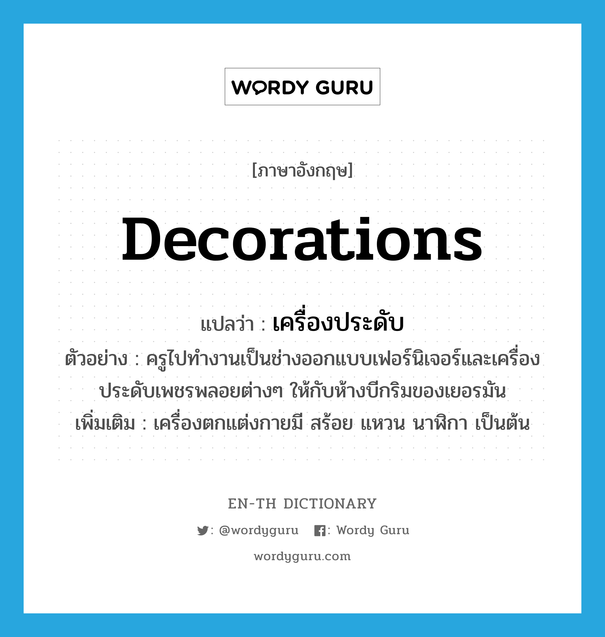 decorations แปลว่า?, คำศัพท์ภาษาอังกฤษ decorations แปลว่า เครื่องประดับ ประเภท N ตัวอย่าง ครูไปทำงานเป็นช่างออกแบบเฟอร์นิเจอร์และเครื่องประดับเพชรพลอยต่างๆ ให้กับห้างบีกริมของเยอรมัน เพิ่มเติม เครื่องตกแต่งกายมี สร้อย แหวน นาฬิกา เป็นต้น หมวด N