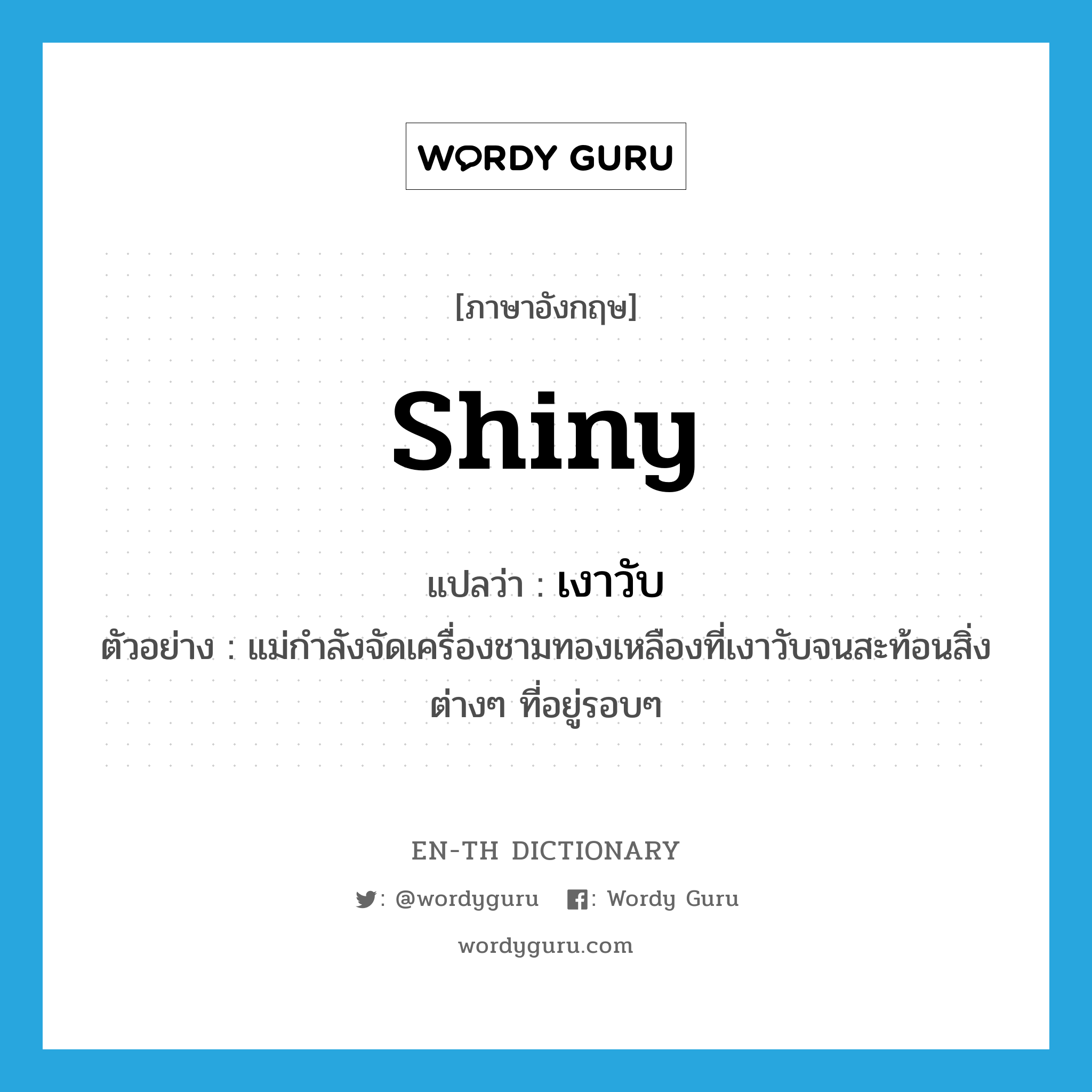 shiny แปลว่า?, คำศัพท์ภาษาอังกฤษ shiny แปลว่า เงาวับ ประเภท ADJ ตัวอย่าง แม่กำลังจัดเครื่องชามทองเหลืองที่เงาวับจนสะท้อนสิ่งต่างๆ ที่อยู่รอบๆ หมวด ADJ