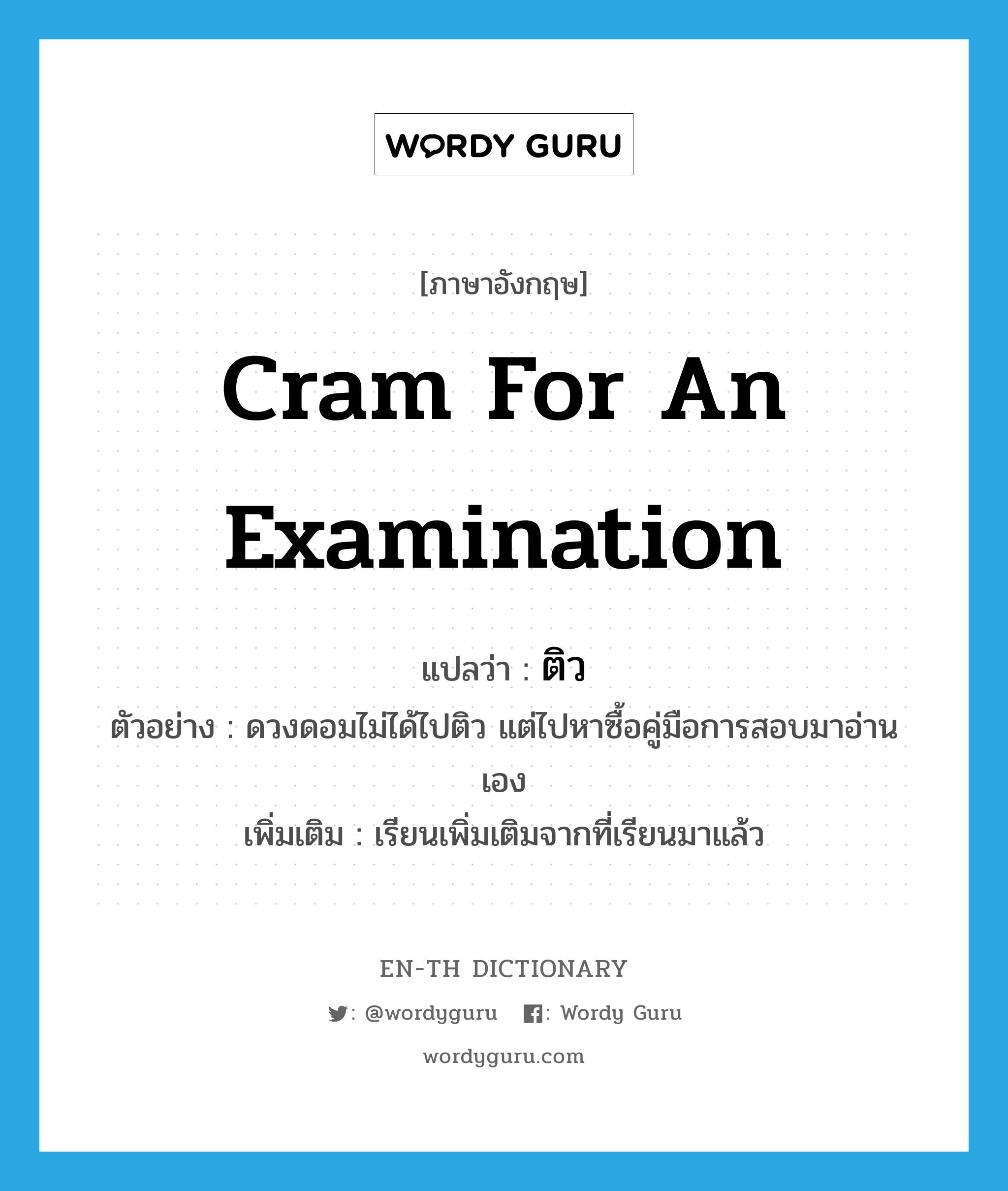 cram for an examination แปลว่า?, คำศัพท์ภาษาอังกฤษ cram for an examination แปลว่า ติว ประเภท V ตัวอย่าง ดวงดอมไม่ได้ไปติว แต่ไปหาซื้อคู่มือการสอบมาอ่านเอง เพิ่มเติม เรียนเพิ่มเติมจากที่เรียนมาแล้ว หมวด V