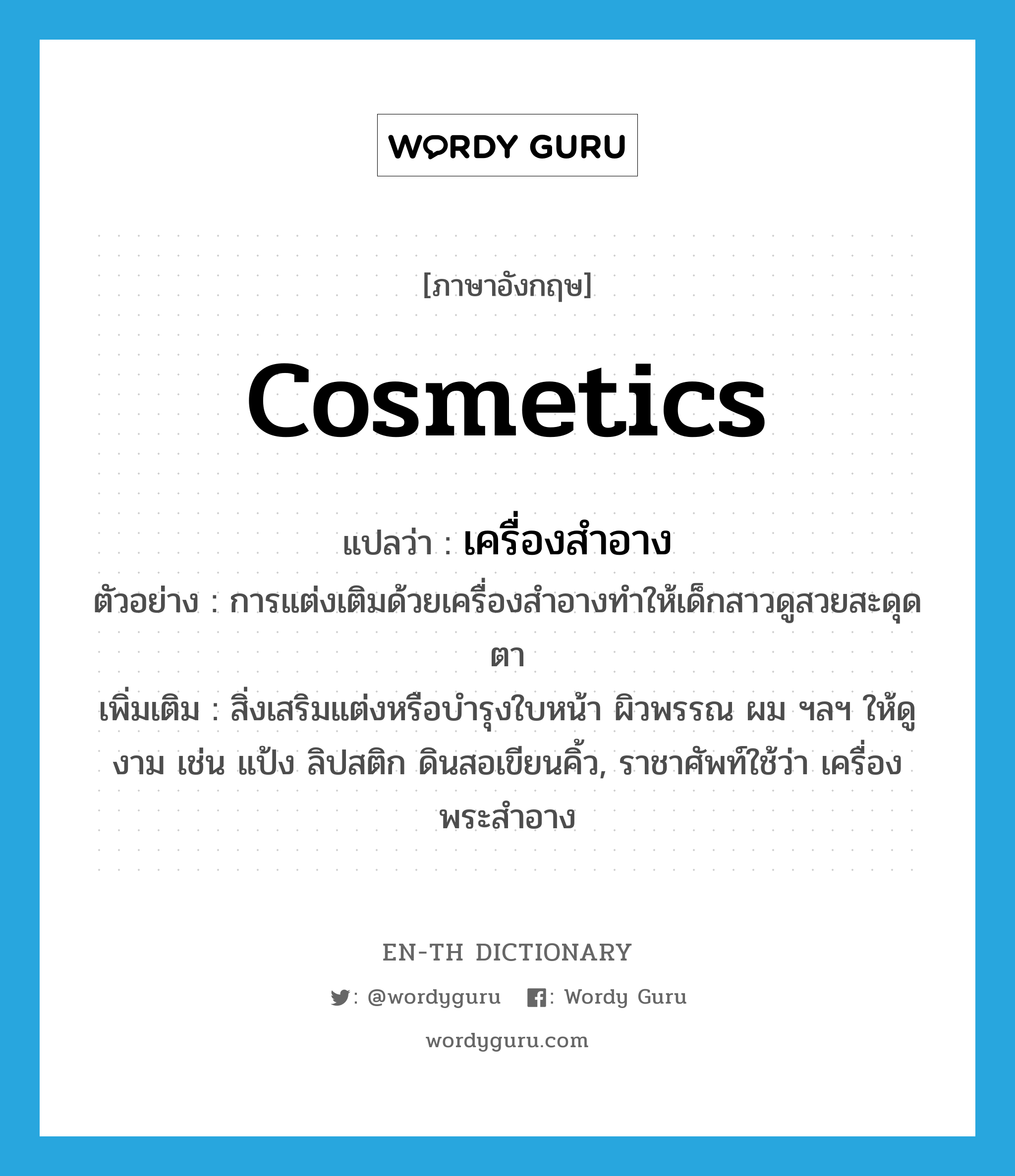 cosmetics แปลว่า?, คำศัพท์ภาษาอังกฤษ cosmetics แปลว่า เครื่องสำอาง ประเภท N ตัวอย่าง การแต่งเติมด้วยเครื่องสำอางทำให้เด็กสาวดูสวยสะดุดตา เพิ่มเติม สิ่งเสริมแต่งหรือบำรุงใบหน้า ผิวพรรณ ผม ฯลฯ ให้ดูงาม เช่น แป้ง ลิปสติก ดินสอเขียนคิ้ว, ราชาศัพท์ใช้ว่า เครื่องพระสำอาง หมวด N