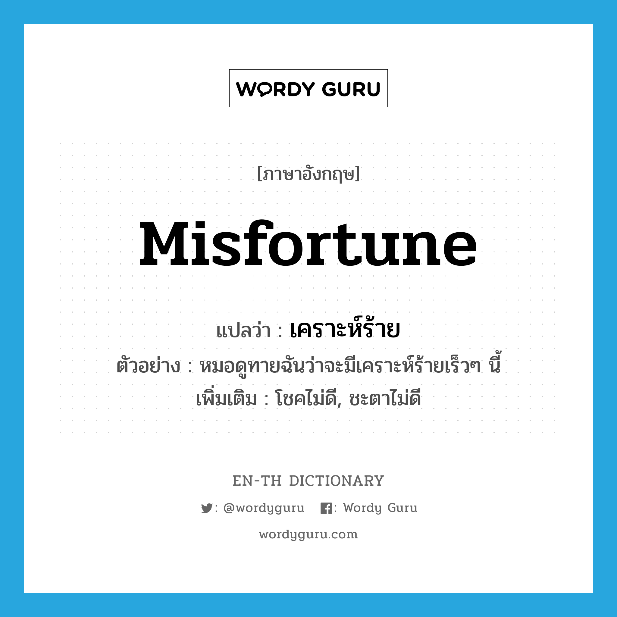 misfortune แปลว่า?, คำศัพท์ภาษาอังกฤษ misfortune แปลว่า เคราะห์ร้าย ประเภท N ตัวอย่าง หมอดูทายฉันว่าจะมีเคราะห์ร้ายเร็วๆ นี้ เพิ่มเติม โชคไม่ดี, ชะตาไม่ดี หมวด N