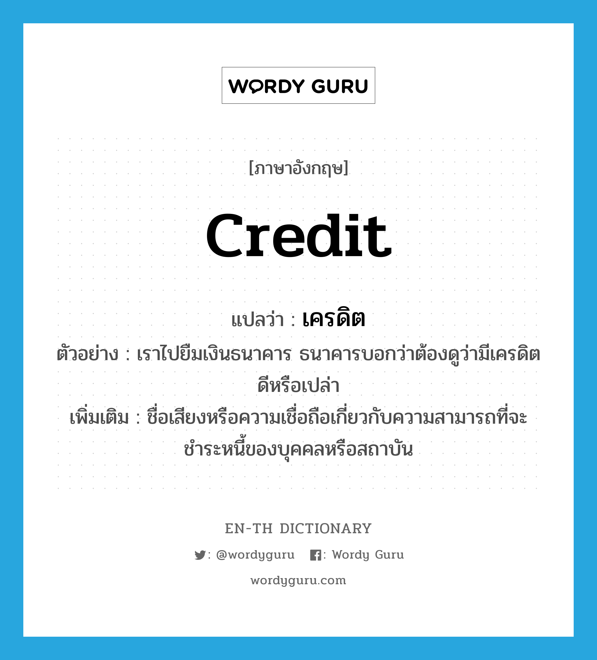 credit แปลว่า?, คำศัพท์ภาษาอังกฤษ credit แปลว่า เครดิต ประเภท N ตัวอย่าง เราไปยืมเงินธนาคาร ธนาคารบอกว่าต้องดูว่ามีเครดิตดีหรือเปล่า เพิ่มเติม ชื่อเสียงหรือความเชื่อถือเกี่ยวกับความสามารถที่จะชำระหนี้ของบุคคลหรือสถาบัน หมวด N