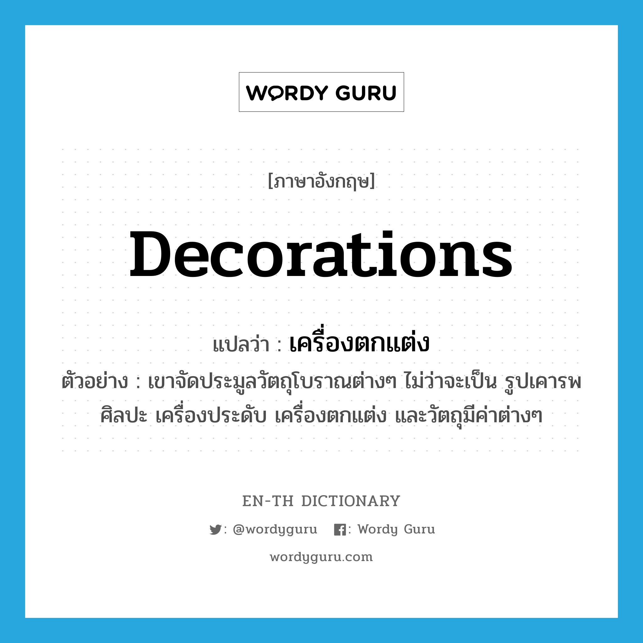 decorations แปลว่า?, คำศัพท์ภาษาอังกฤษ decorations แปลว่า เครื่องตกแต่ง ประเภท N ตัวอย่าง เขาจัดประมูลวัตถุโบราณต่างๆ ไม่ว่าจะเป็น รูปเคารพศิลปะ เครื่องประดับ เครื่องตกแต่ง และวัตถุมีค่าต่างๆ หมวด N