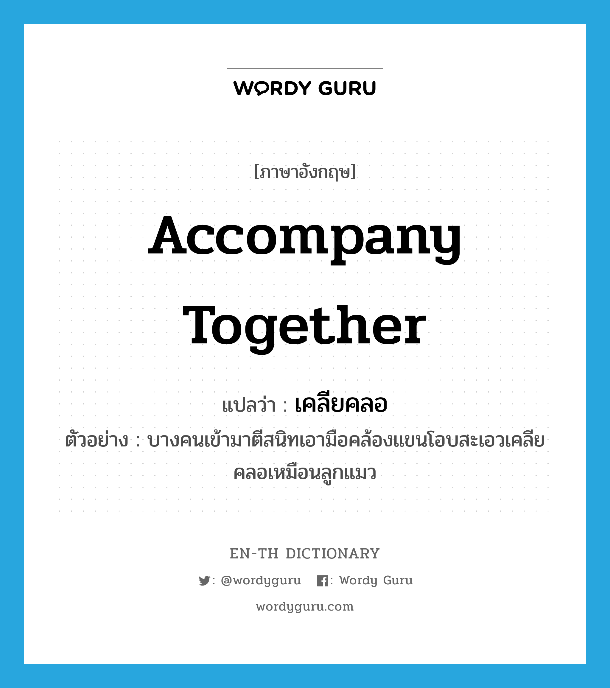 accompany together แปลว่า?, คำศัพท์ภาษาอังกฤษ accompany together แปลว่า เคลียคลอ ประเภท V ตัวอย่าง บางคนเข้ามาตีสนิทเอามือคล้องแขนโอบสะเอวเคลียคลอเหมือนลูกแมว หมวด V