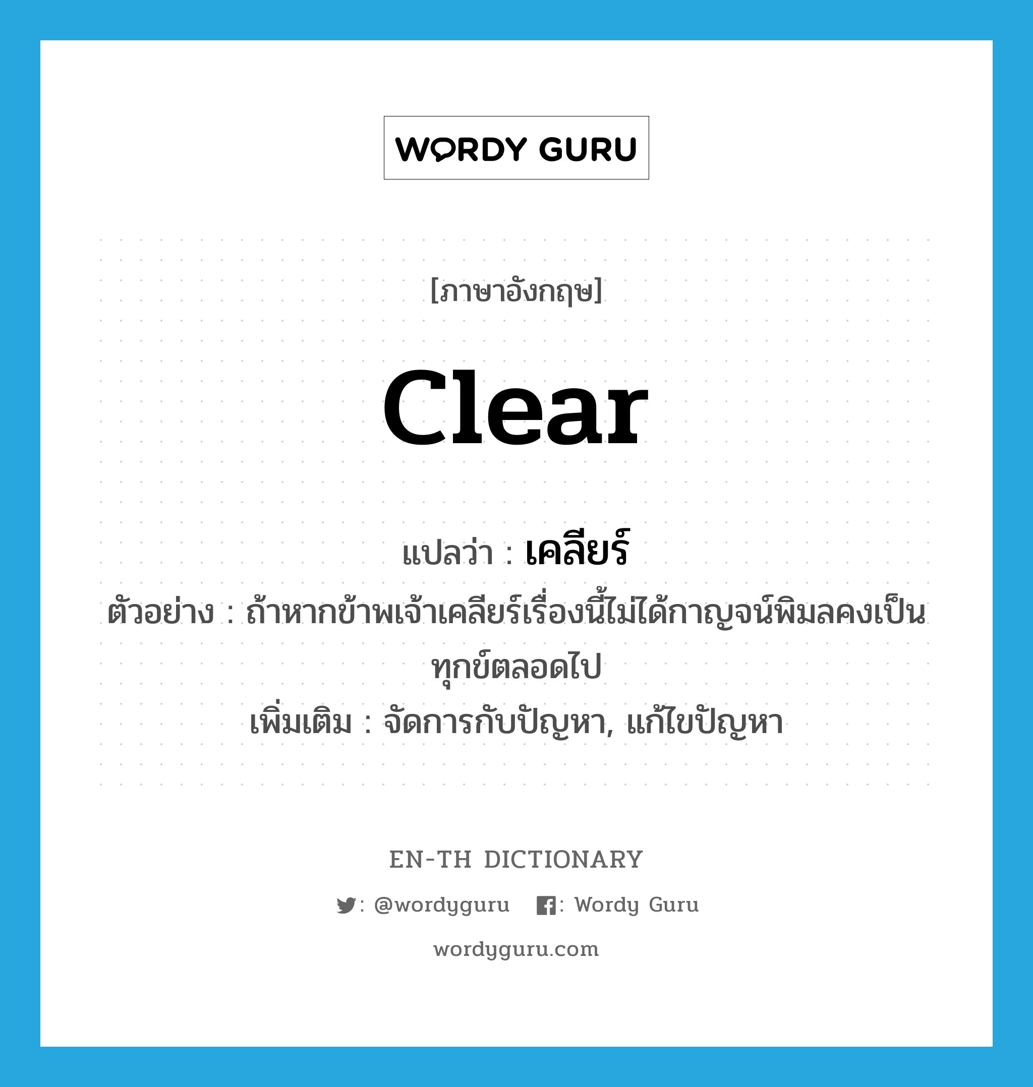 clear แปลว่า?, คำศัพท์ภาษาอังกฤษ clear แปลว่า เคลียร์ ประเภท V ตัวอย่าง ถ้าหากข้าพเจ้าเคลียร์เรื่องนี้ไม่ได้กาญจน์พิมลคงเป็นทุกข์ตลอดไป เพิ่มเติม จัดการกับปัญหา, แก้ไขปัญหา หมวด V