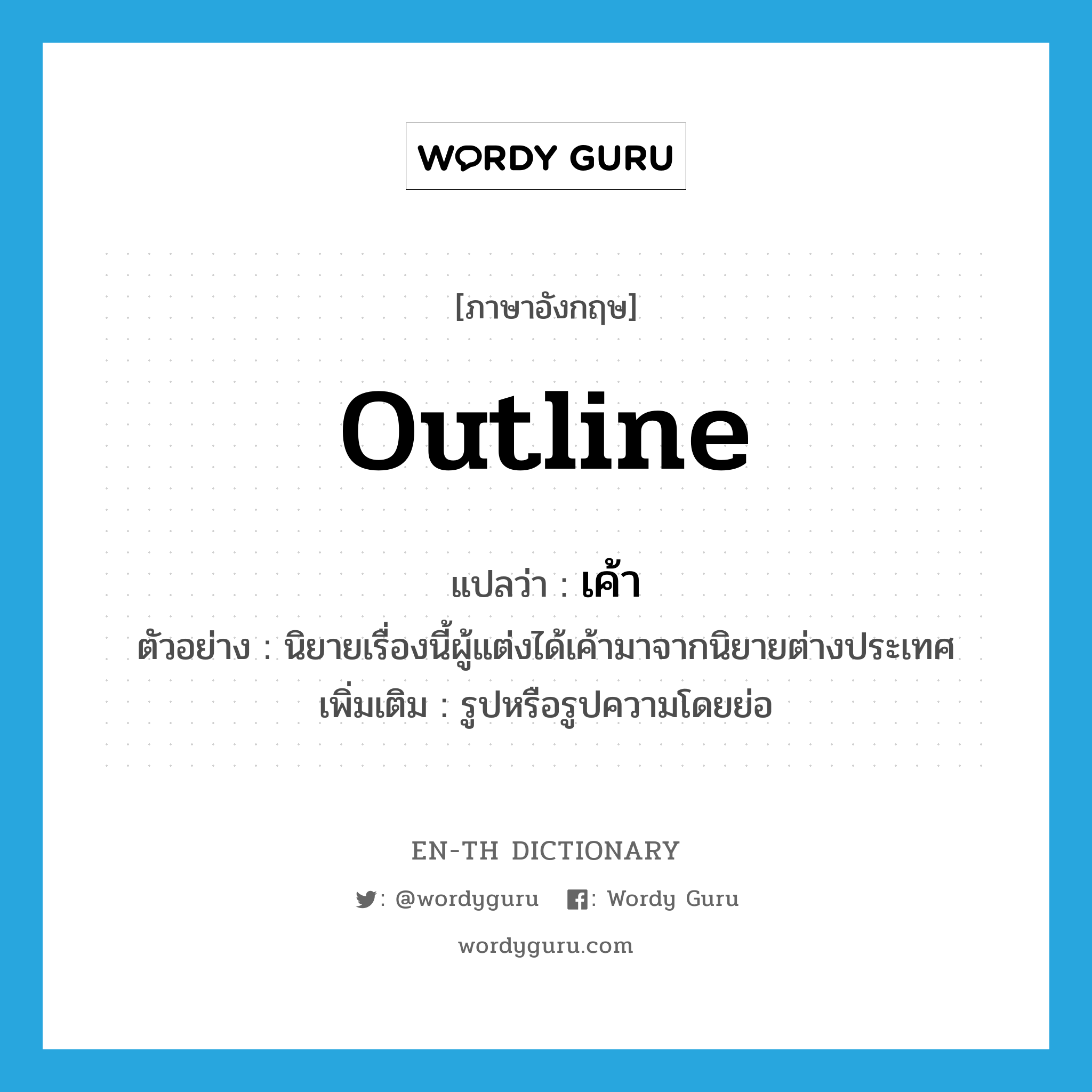 outline แปลว่า?, คำศัพท์ภาษาอังกฤษ outline แปลว่า เค้า ประเภท N ตัวอย่าง นิยายเรื่องนี้ผู้แต่งได้เค้ามาจากนิยายต่างประเทศ เพิ่มเติม รูปหรือรูปความโดยย่อ หมวด N