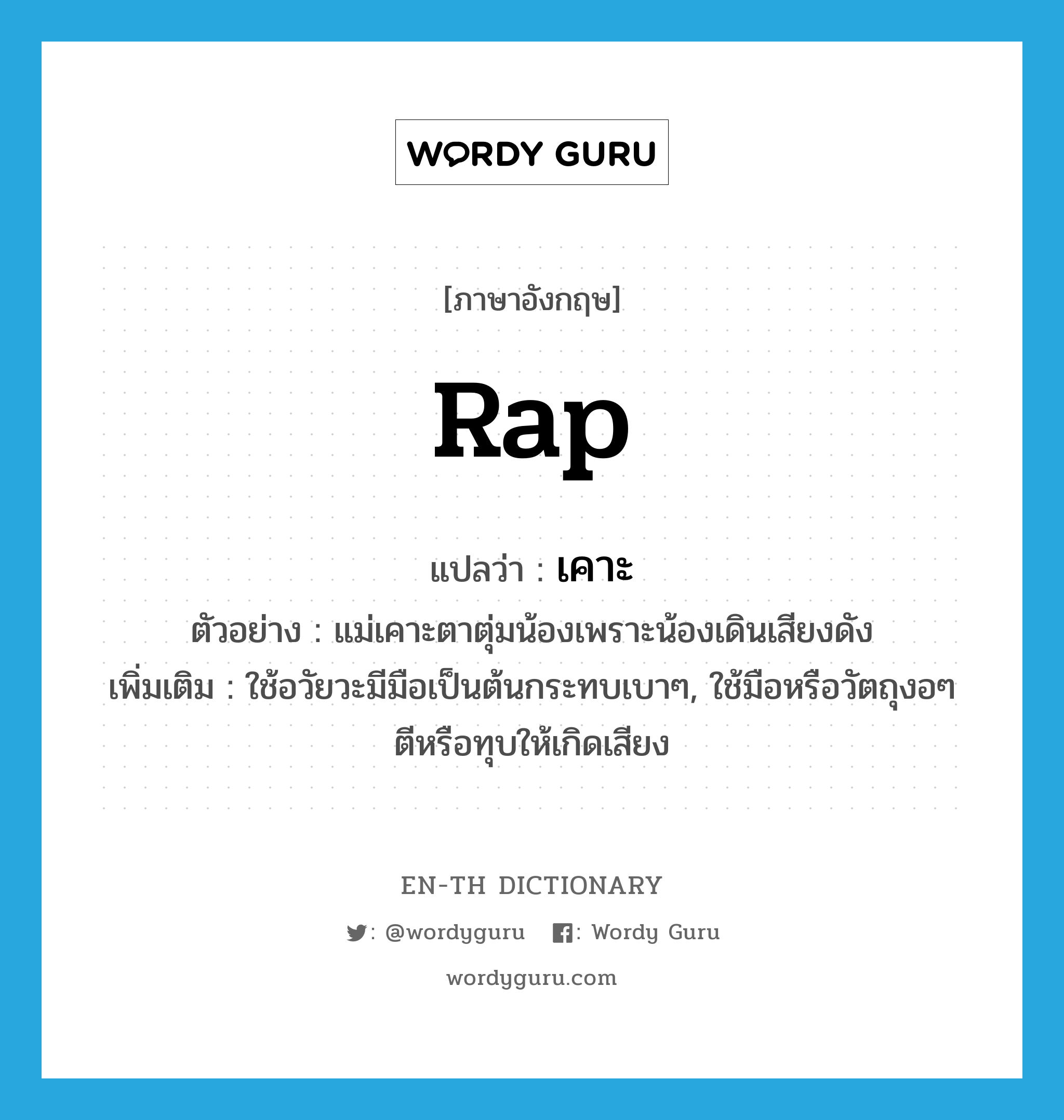 rap แปลว่า?, คำศัพท์ภาษาอังกฤษ rap แปลว่า เคาะ ประเภท V ตัวอย่าง แม่เคาะตาตุ่มน้องเพราะน้องเดินเสียงดัง เพิ่มเติม ใช้อวัยวะมีมือเป็นต้นกระทบเบาๆ, ใช้มือหรือวัตถุงอๆ ตีหรือทุบให้เกิดเสียง หมวด V