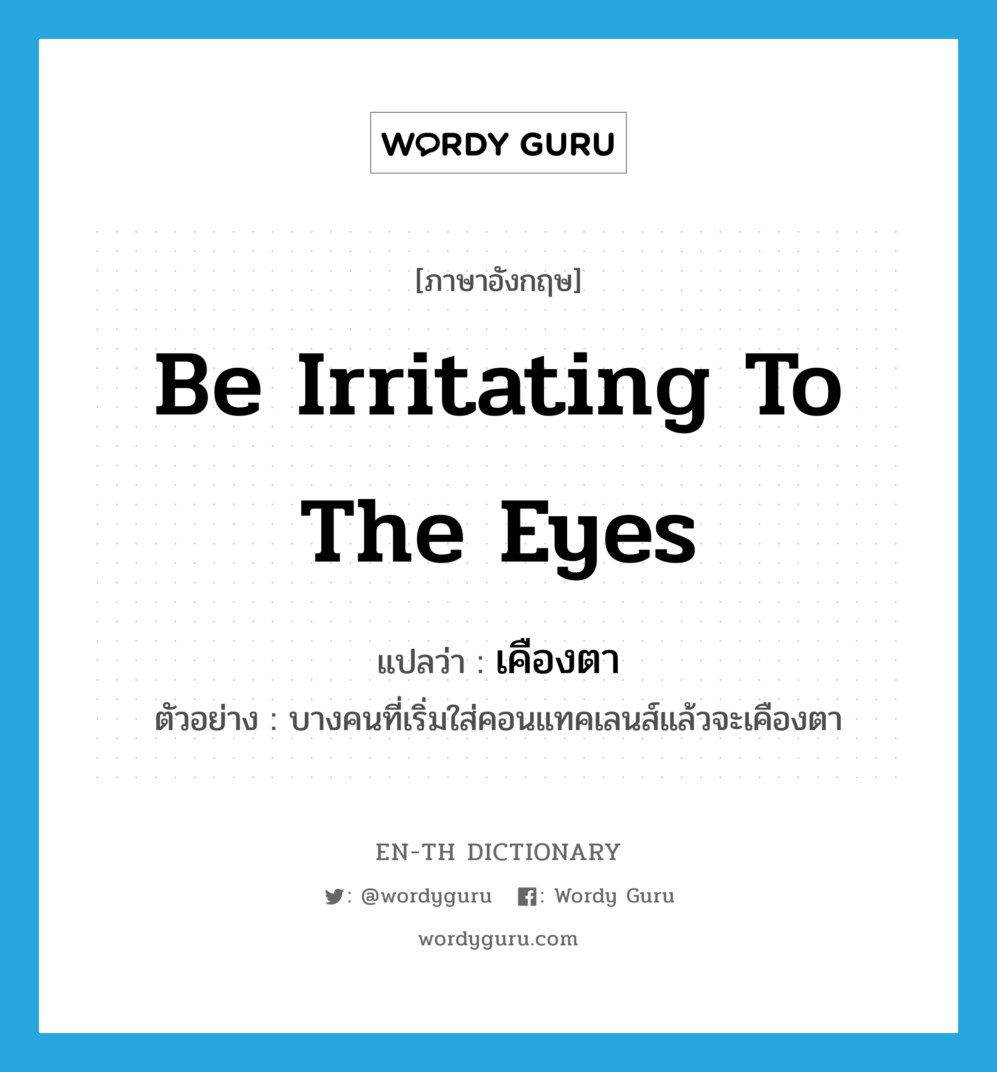 be irritating to the eyes แปลว่า?, คำศัพท์ภาษาอังกฤษ be irritating to the eyes แปลว่า เคืองตา ประเภท V ตัวอย่าง บางคนที่เริ่มใส่คอนแทคเลนส์แล้วจะเคืองตา หมวด V