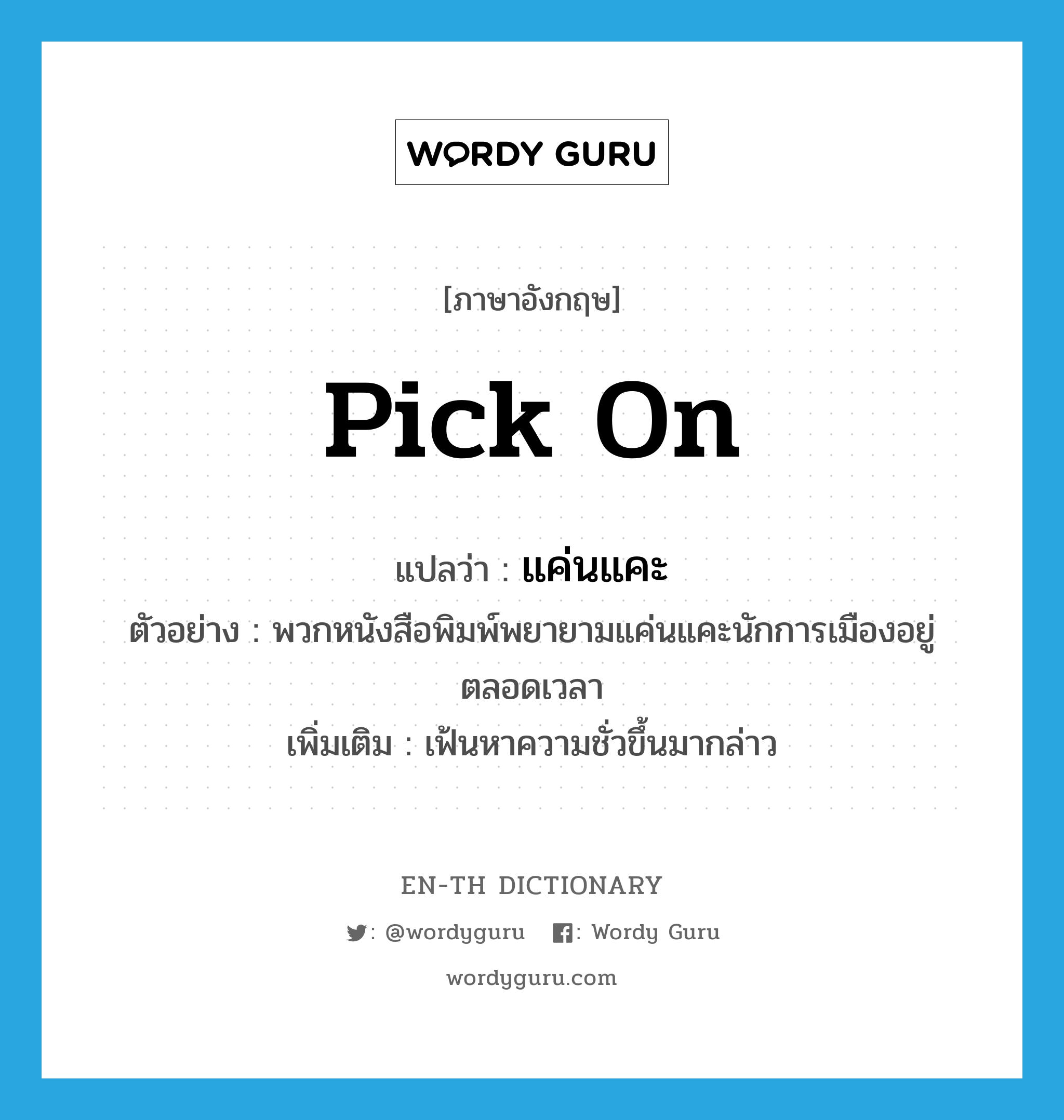 pick on แปลว่า?, คำศัพท์ภาษาอังกฤษ pick on แปลว่า แค่นแคะ ประเภท V ตัวอย่าง พวกหนังสือพิมพ์พยายามแค่นแคะนักการเมืองอยู่ตลอดเวลา เพิ่มเติม เฟ้นหาความชั่วขึ้นมากล่าว หมวด V