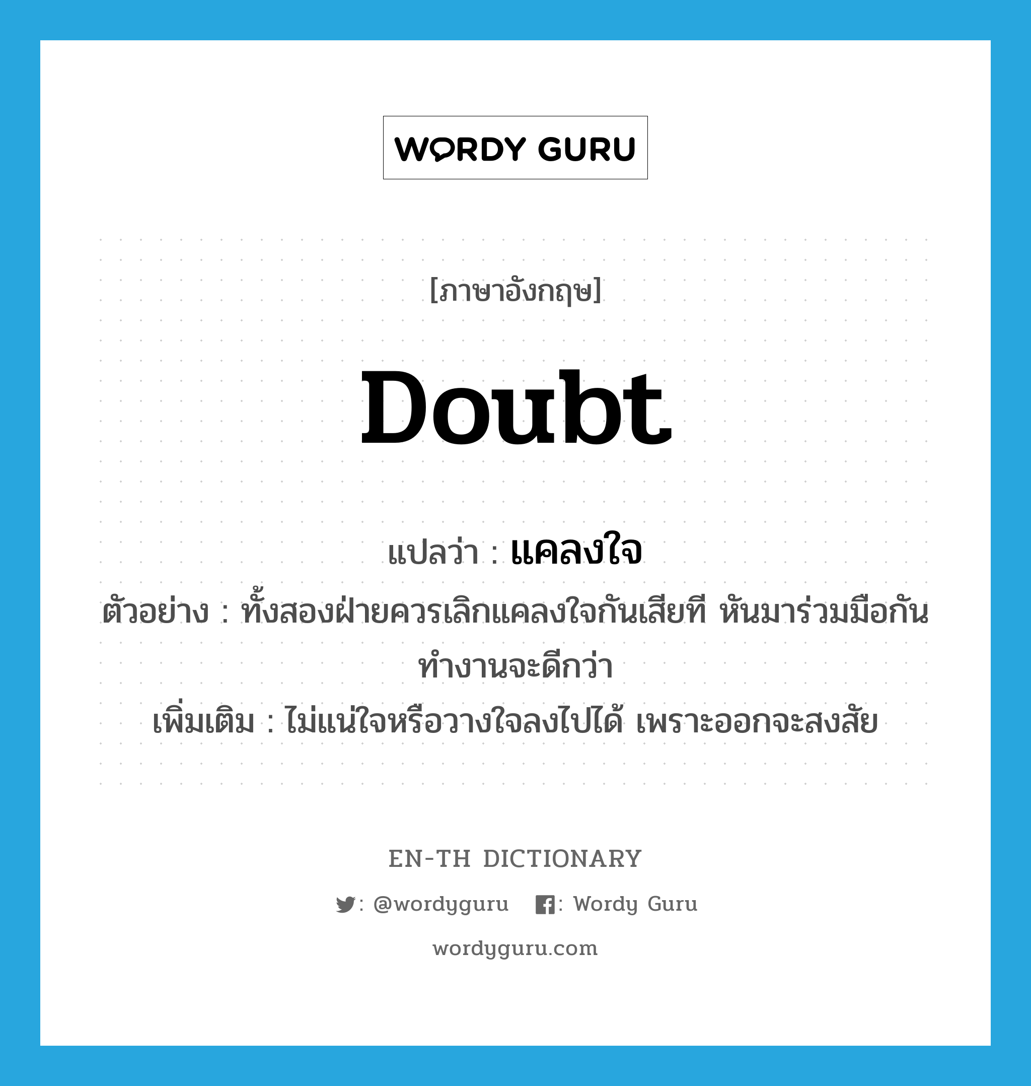 doubt แปลว่า?, คำศัพท์ภาษาอังกฤษ doubt แปลว่า แคลงใจ ประเภท V ตัวอย่าง ทั้งสองฝ่ายควรเลิกแคลงใจกันเสียที หันมาร่วมมือกันทำงานจะดีกว่า เพิ่มเติม ไม่แน่ใจหรือวางใจลงไปได้ เพราะออกจะสงสัย หมวด V