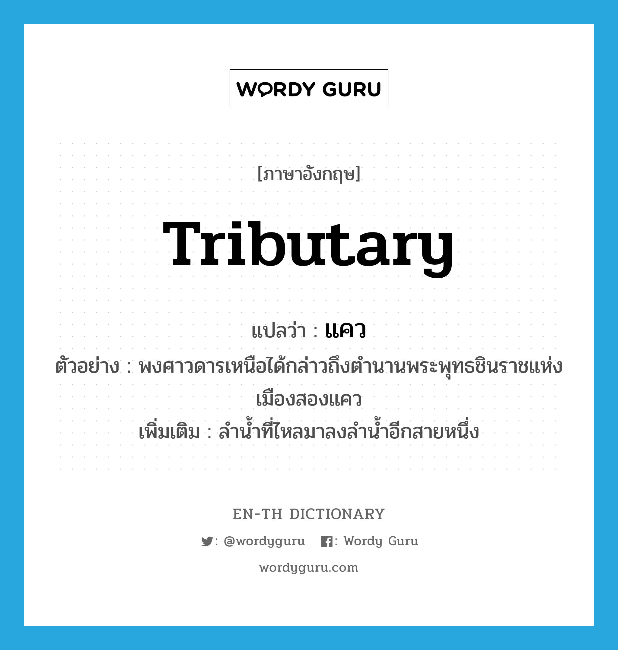 tributary แปลว่า?, คำศัพท์ภาษาอังกฤษ tributary แปลว่า แคว ประเภท N ตัวอย่าง พงศาวดารเหนือได้กล่าวถึงตำนานพระพุทธชินราชแห่งเมืองสองแคว เพิ่มเติม ลำน้ำที่ไหลมาลงลำน้ำอีกสายหนึ่ง หมวด N