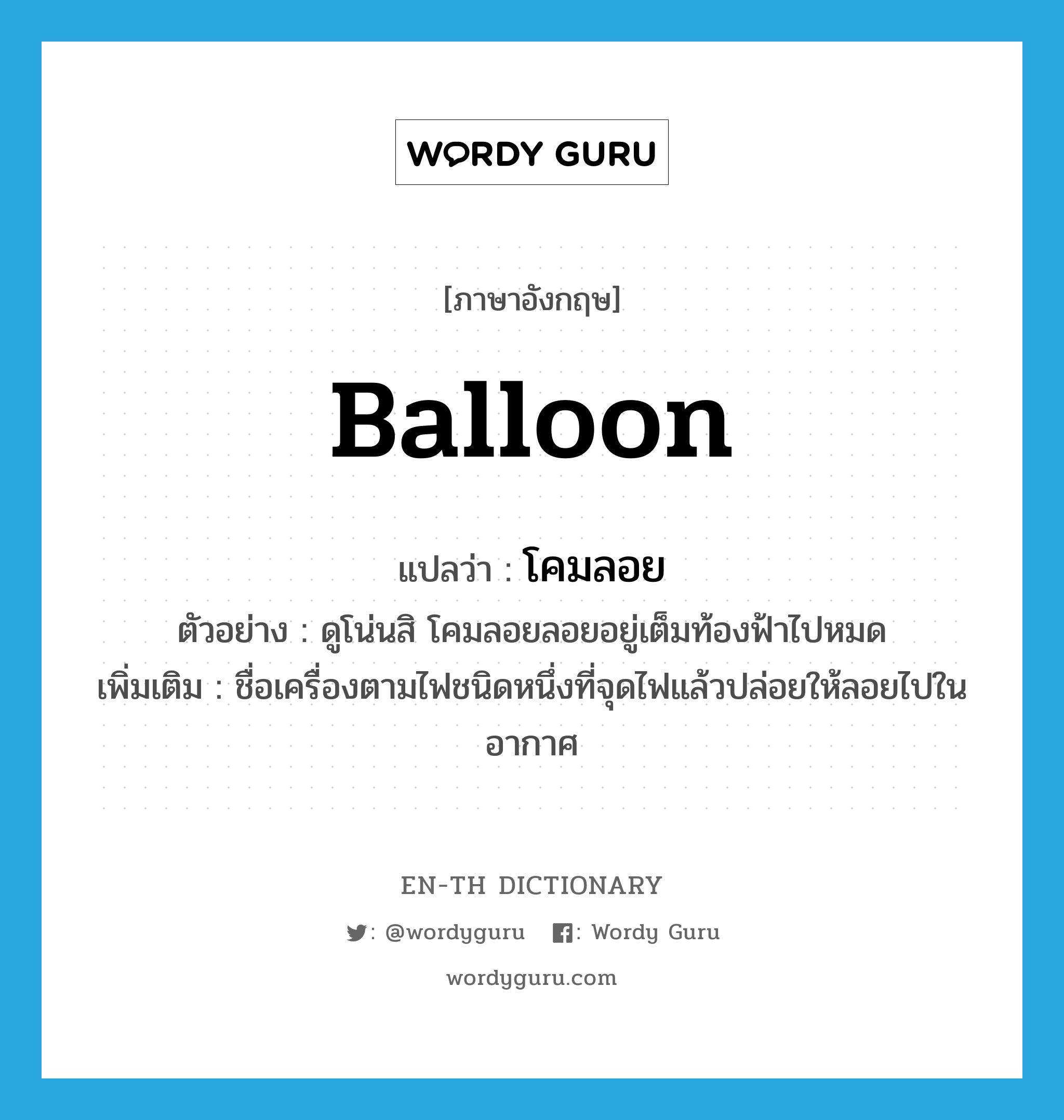 balloon แปลว่า?, คำศัพท์ภาษาอังกฤษ balloon แปลว่า โคมลอย ประเภท N ตัวอย่าง ดูโน่นสิ โคมลอยลอยอยู่เต็มท้องฟ้าไปหมด เพิ่มเติม ชื่อเครื่องตามไฟชนิดหนึ่งที่จุดไฟแล้วปล่อยให้ลอยไปในอากาศ หมวด N