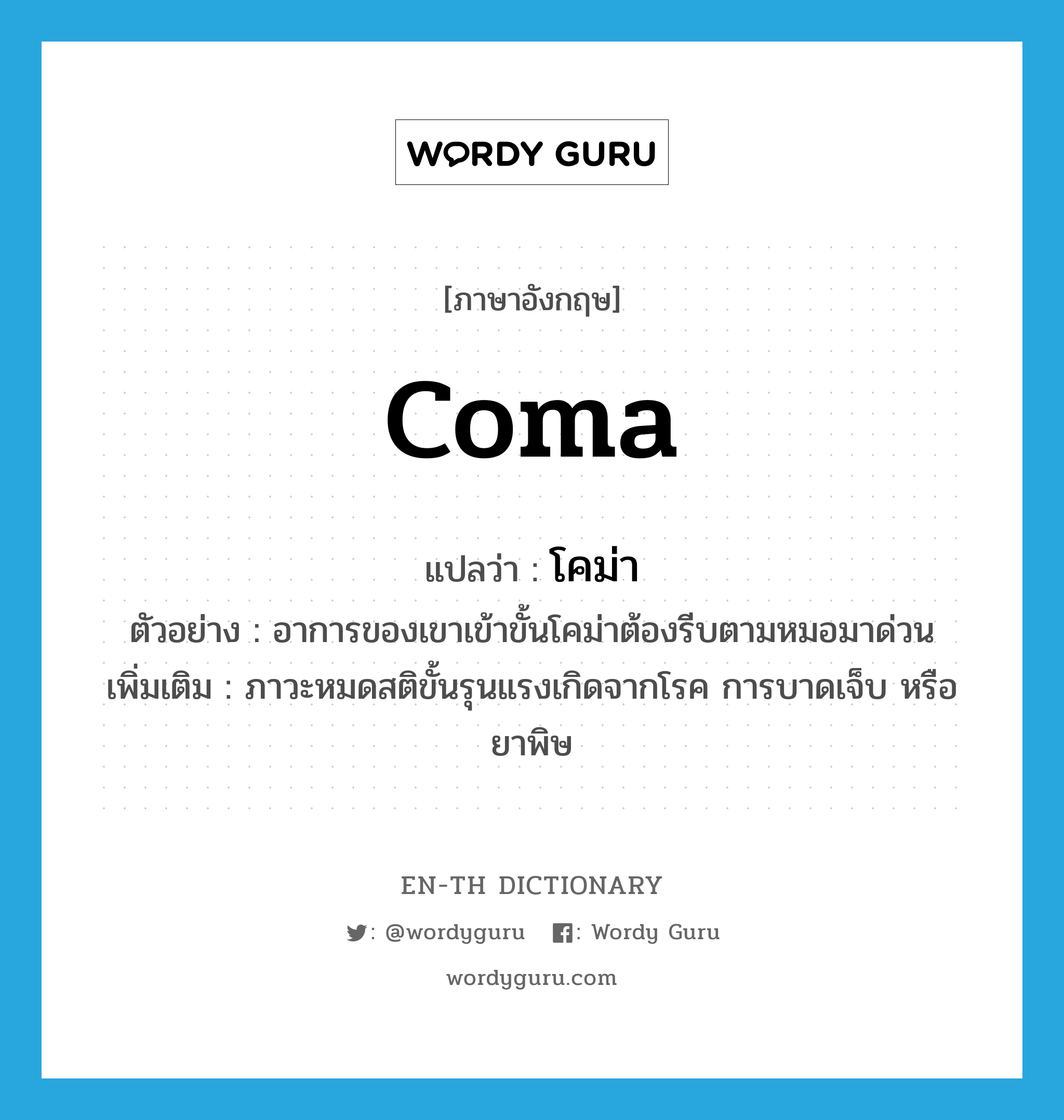 coma แปลว่า?, คำศัพท์ภาษาอังกฤษ coma แปลว่า โคม่า ประเภท N ตัวอย่าง อาการของเขาเข้าขั้นโคม่าต้องรีบตามหมอมาด่วน เพิ่มเติม ภาวะหมดสติขั้นรุนแรงเกิดจากโรค การบาดเจ็บ หรือยาพิษ หมวด N