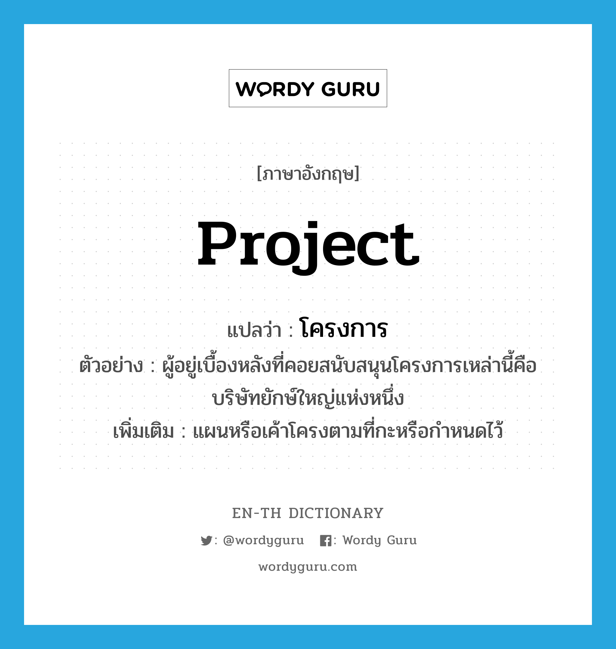 project แปลว่า?, คำศัพท์ภาษาอังกฤษ project แปลว่า โครงการ ประเภท N ตัวอย่าง ผู้อยู่เบื้องหลังที่คอยสนับสนุนโครงการเหล่านี้คือ บริษัทยักษ์ใหญ่แห่งหนึ่ง เพิ่มเติม แผนหรือเค้าโครงตามที่กะหรือกำหนดไว้ หมวด N