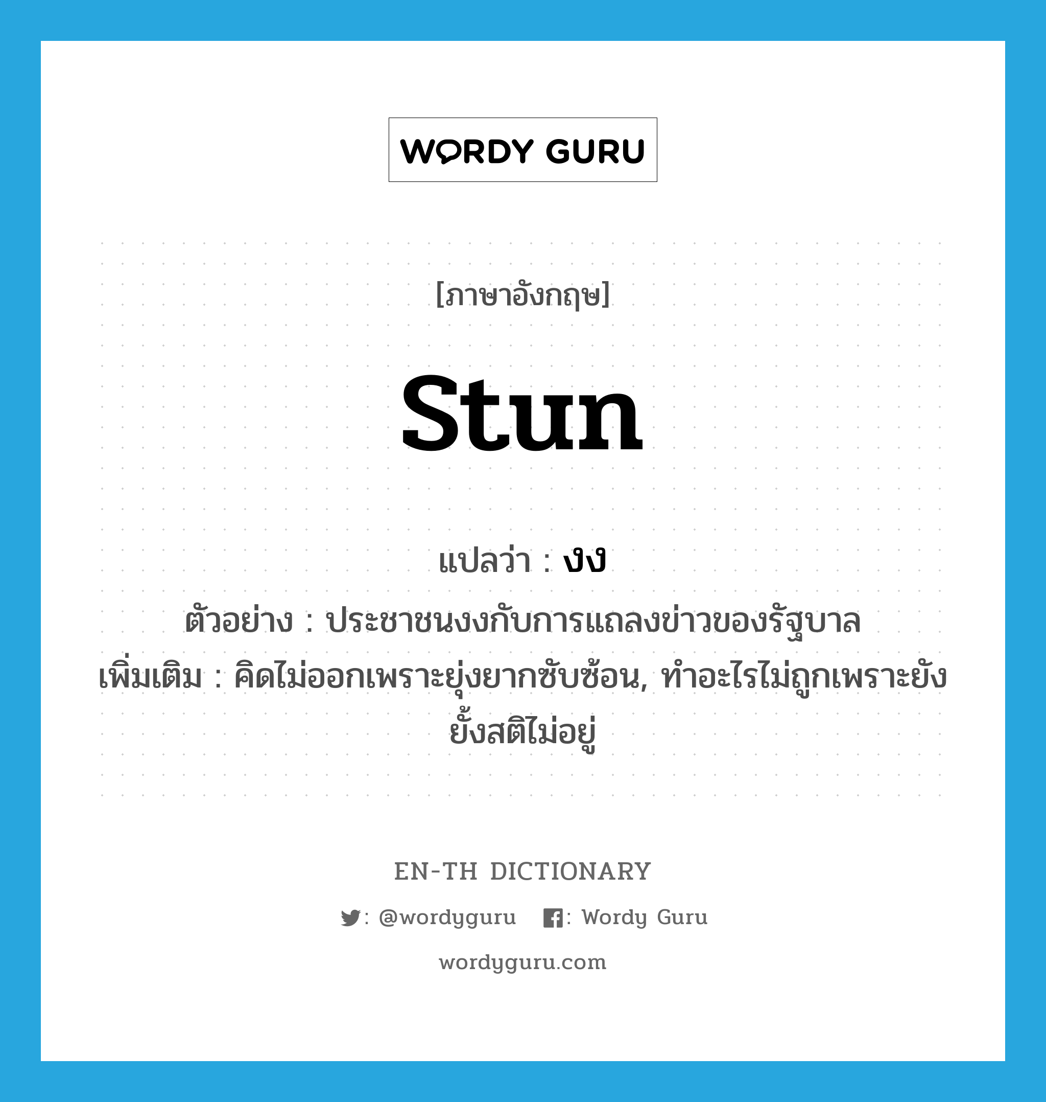 stun แปลว่า?, คำศัพท์ภาษาอังกฤษ stun แปลว่า งง ประเภท V ตัวอย่าง ประชาชนงงกับการแถลงข่าวของรัฐบาล เพิ่มเติม คิดไม่ออกเพราะยุ่งยากซับซ้อน, ทำอะไรไม่ถูกเพราะยังยั้งสติไม่อยู่ หมวด V