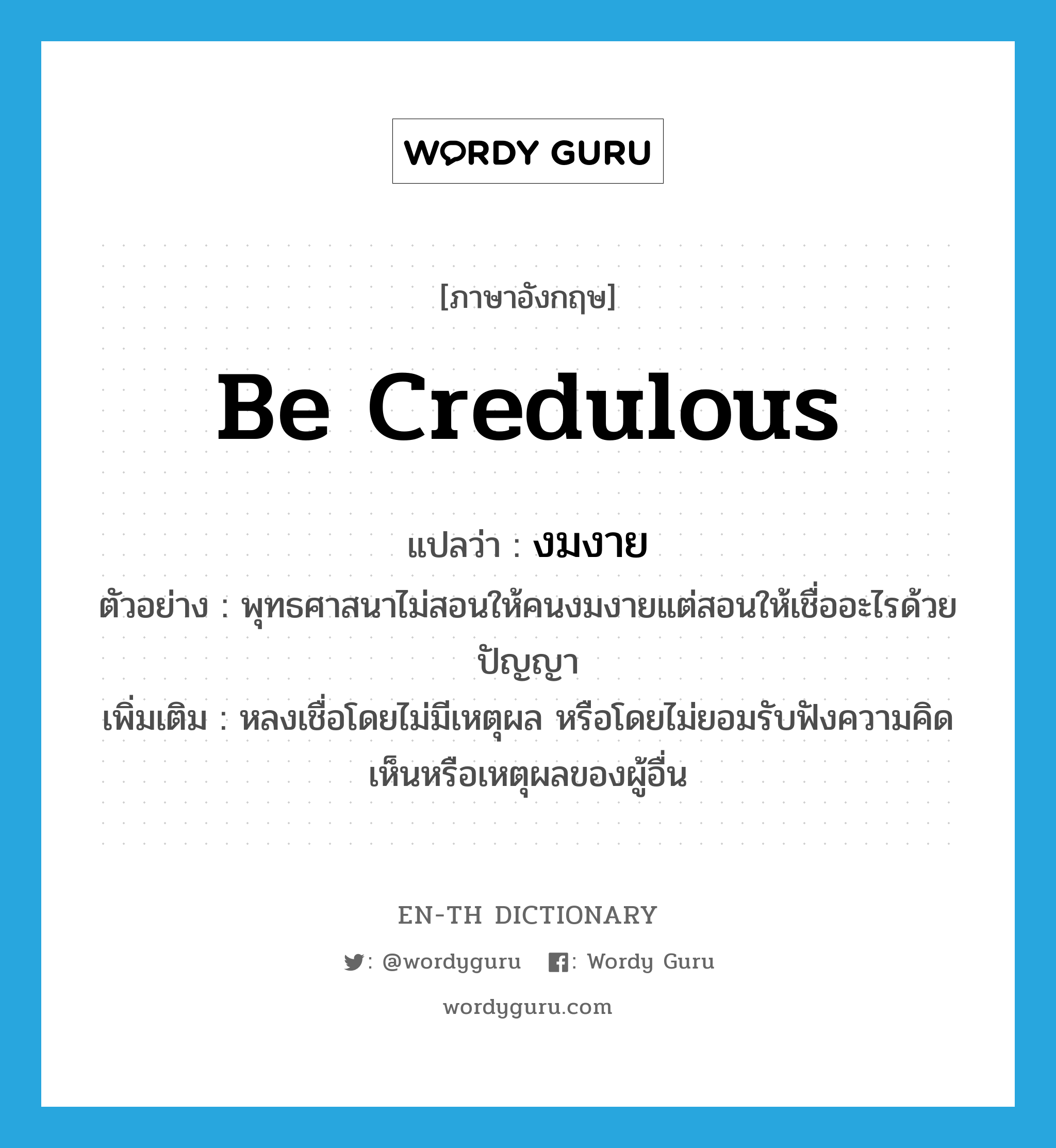 be credulous แปลว่า?, คำศัพท์ภาษาอังกฤษ be credulous แปลว่า งมงาย ประเภท V ตัวอย่าง พุทธศาสนาไม่สอนให้คนงมงายแต่สอนให้เชื่ออะไรด้วยปัญญา เพิ่มเติม หลงเชื่อโดยไม่มีเหตุผล หรือโดยไม่ยอมรับฟังความคิดเห็นหรือเหตุผลของผู้อื่น หมวด V