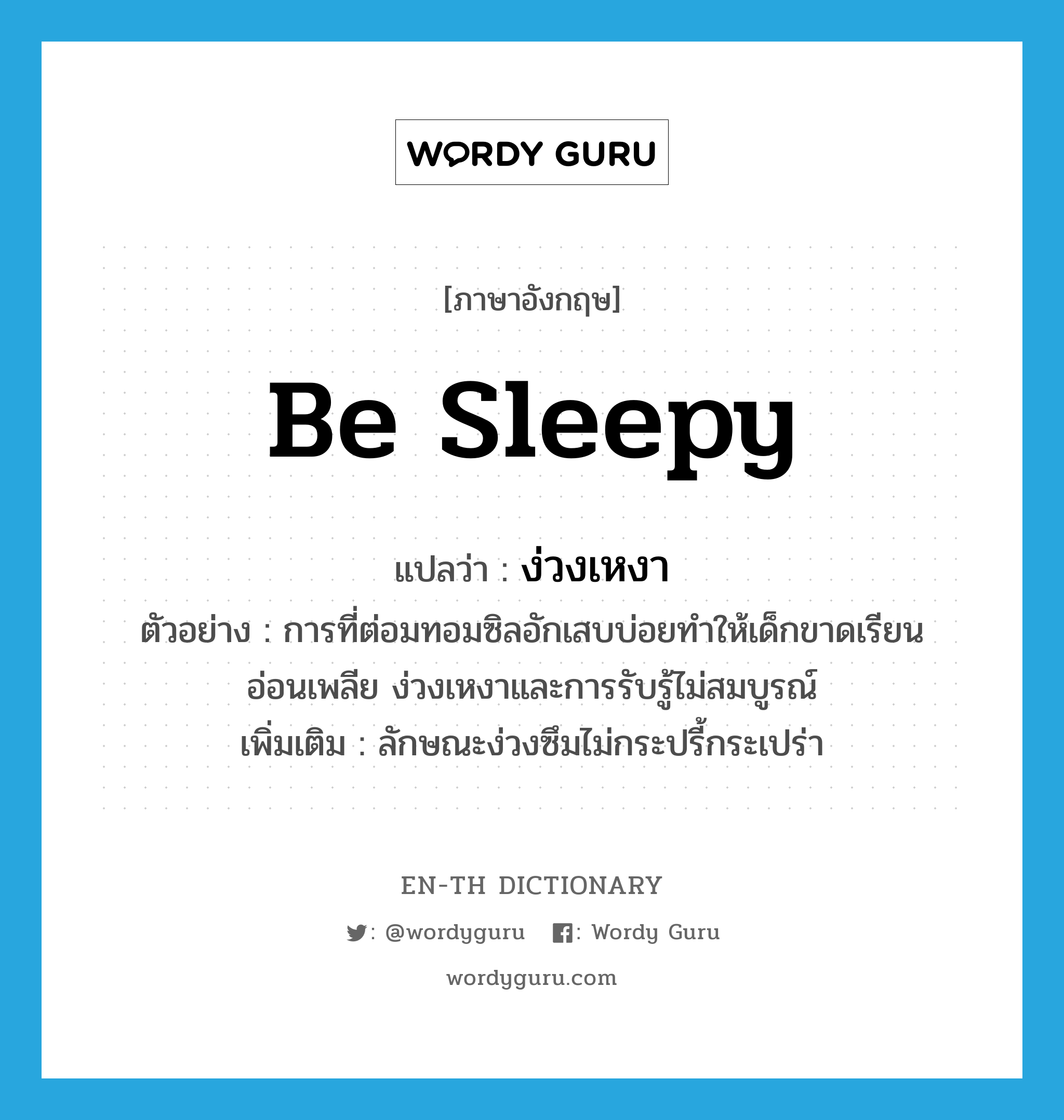 be sleepy แปลว่า?, คำศัพท์ภาษาอังกฤษ be sleepy แปลว่า ง่วงเหงา ประเภท V ตัวอย่าง การที่ต่อมทอมซิลอักเสบบ่อยทำให้เด็กขาดเรียน อ่อนเพลีย ง่วงเหงาและการรับรู้ไม่สมบูรณ์ เพิ่มเติม ลักษณะง่วงซึมไม่กระปรี้กระเปร่า หมวด V