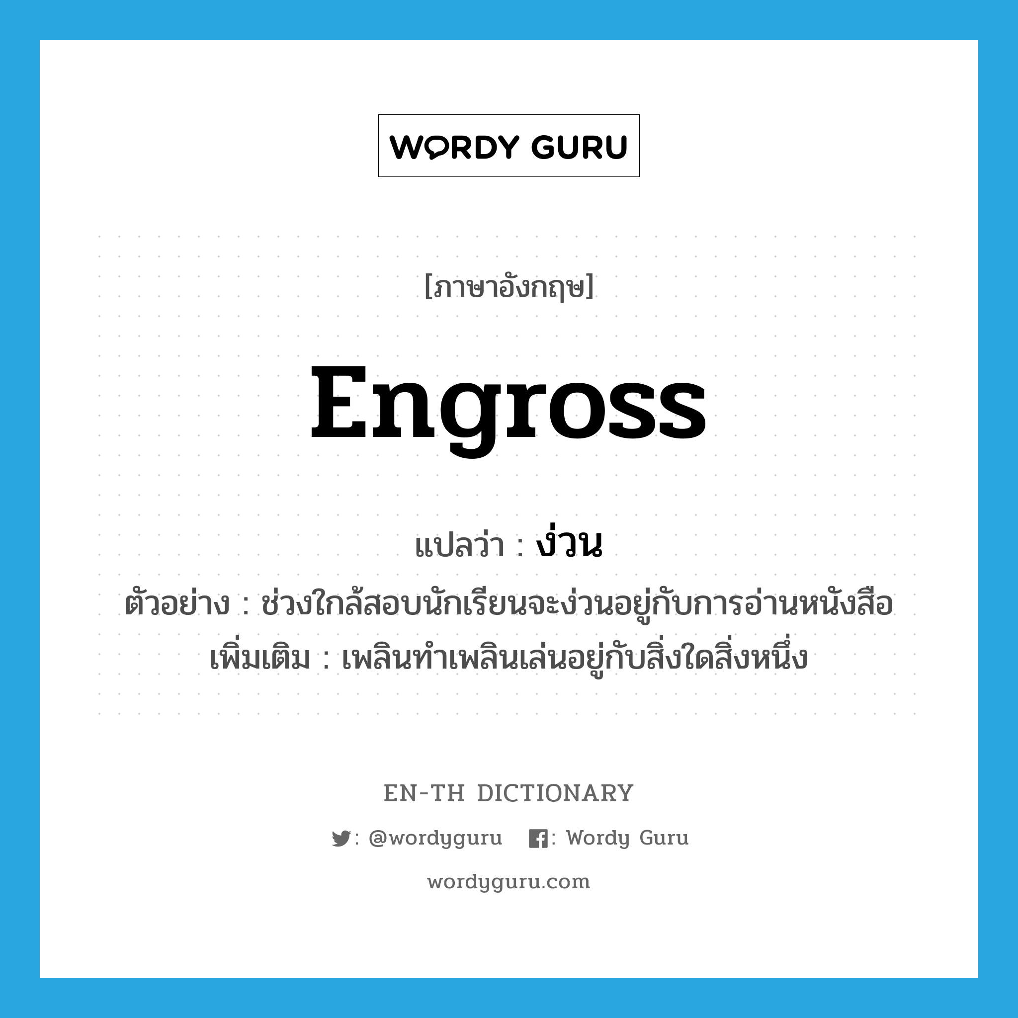 engross แปลว่า?, คำศัพท์ภาษาอังกฤษ engross แปลว่า ง่วน ประเภท V ตัวอย่าง ช่วงใกล้สอบนักเรียนจะง่วนอยู่กับการอ่านหนังสือ เพิ่มเติม เพลินทำเพลินเล่นอยู่กับสิ่งใดสิ่งหนึ่ง หมวด V