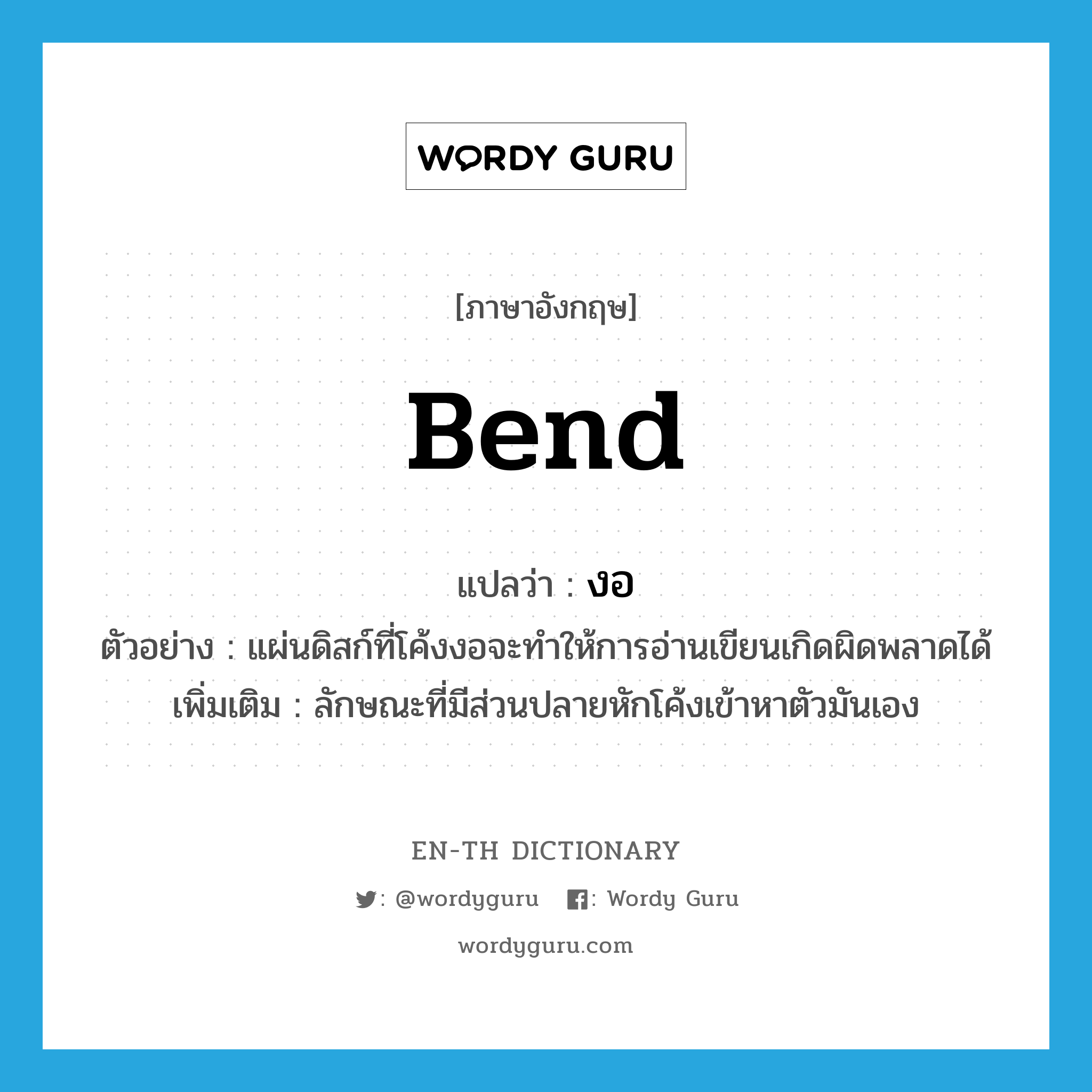 bend แปลว่า?, คำศัพท์ภาษาอังกฤษ bend แปลว่า งอ ประเภท V ตัวอย่าง แผ่นดิสก์ที่โค้งงอจะทำให้การอ่านเขียนเกิดผิดพลาดได้ เพิ่มเติม ลักษณะที่มีส่วนปลายหักโค้งเข้าหาตัวมันเอง หมวด V