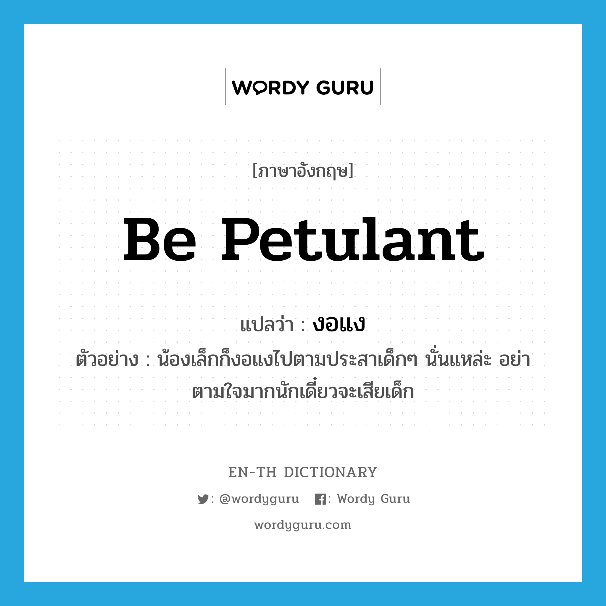 be petulant แปลว่า?, คำศัพท์ภาษาอังกฤษ be petulant แปลว่า งอแง ประเภท V ตัวอย่าง น้องเล็กก็งอแงไปตามประสาเด็กๆ นั่นแหล่ะ อย่าตามใจมากนักเดี๋ยวจะเสียเด็ก หมวด V