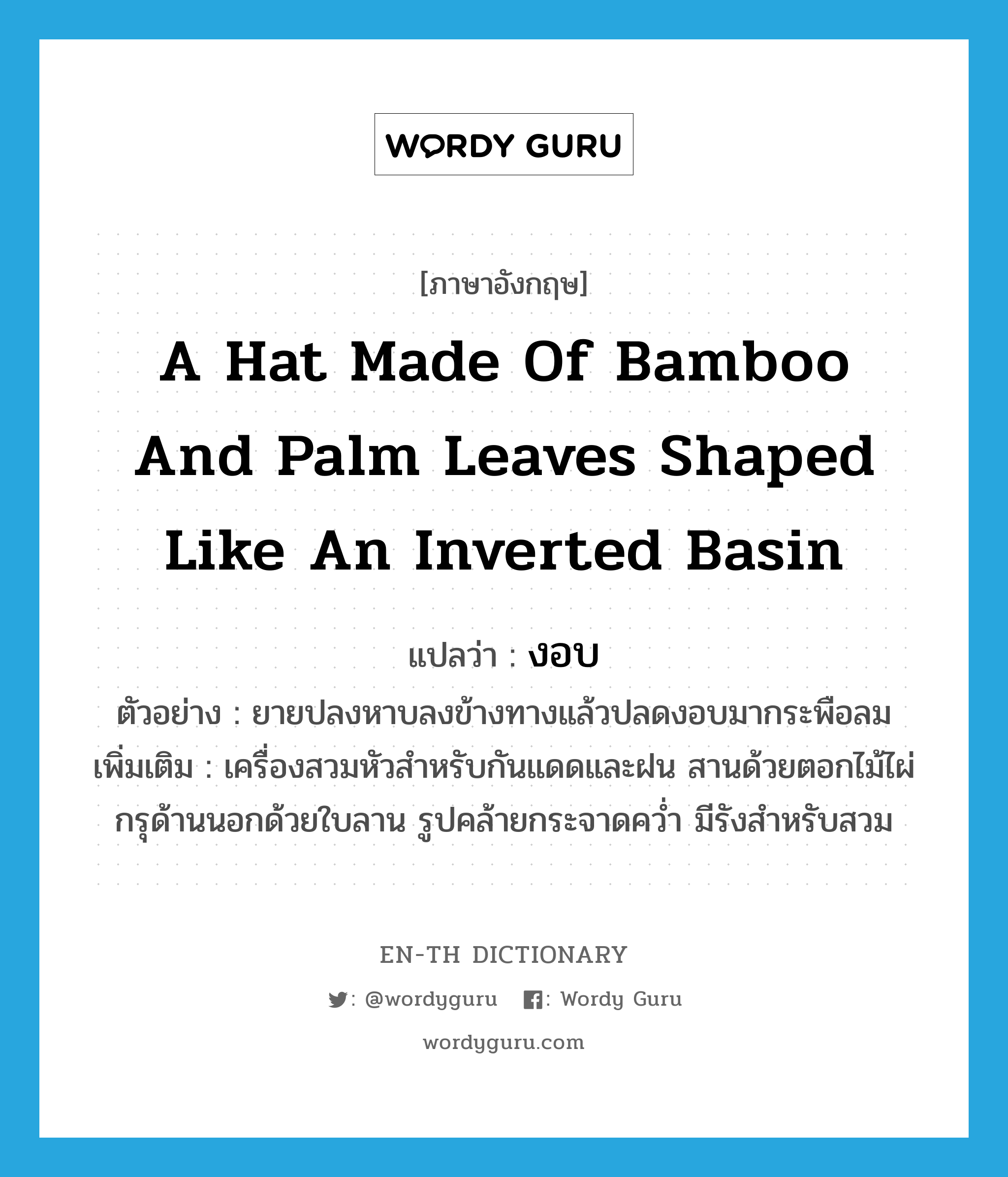 a hat made of bamboo and palm leaves shaped like an inverted basin แปลว่า?, คำศัพท์ภาษาอังกฤษ a hat made of bamboo and palm leaves shaped like an inverted basin แปลว่า งอบ ประเภท N ตัวอย่าง ยายปลงหาบลงข้างทางแล้วปลดงอบมากระพือลม เพิ่มเติม เครื่องสวมหัวสำหรับกันแดดและฝน สานด้วยตอกไม้ไผ่ กรุด้านนอกด้วยใบลาน รูปคล้ายกระจาดคว่ำ มีรังสำหรับสวม หมวด N