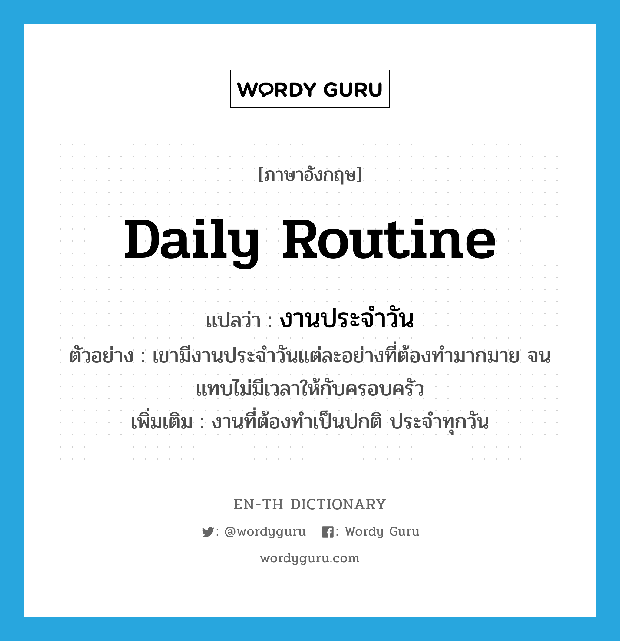 daily routine แปลว่า?, คำศัพท์ภาษาอังกฤษ daily routine แปลว่า งานประจำวัน ประเภท N ตัวอย่าง เขามีงานประจำวันแต่ละอย่างที่ต้องทำมากมาย จนแทบไม่มีเวลาให้กับครอบครัว เพิ่มเติม งานที่ต้องทำเป็นปกติ ประจำทุกวัน หมวด N