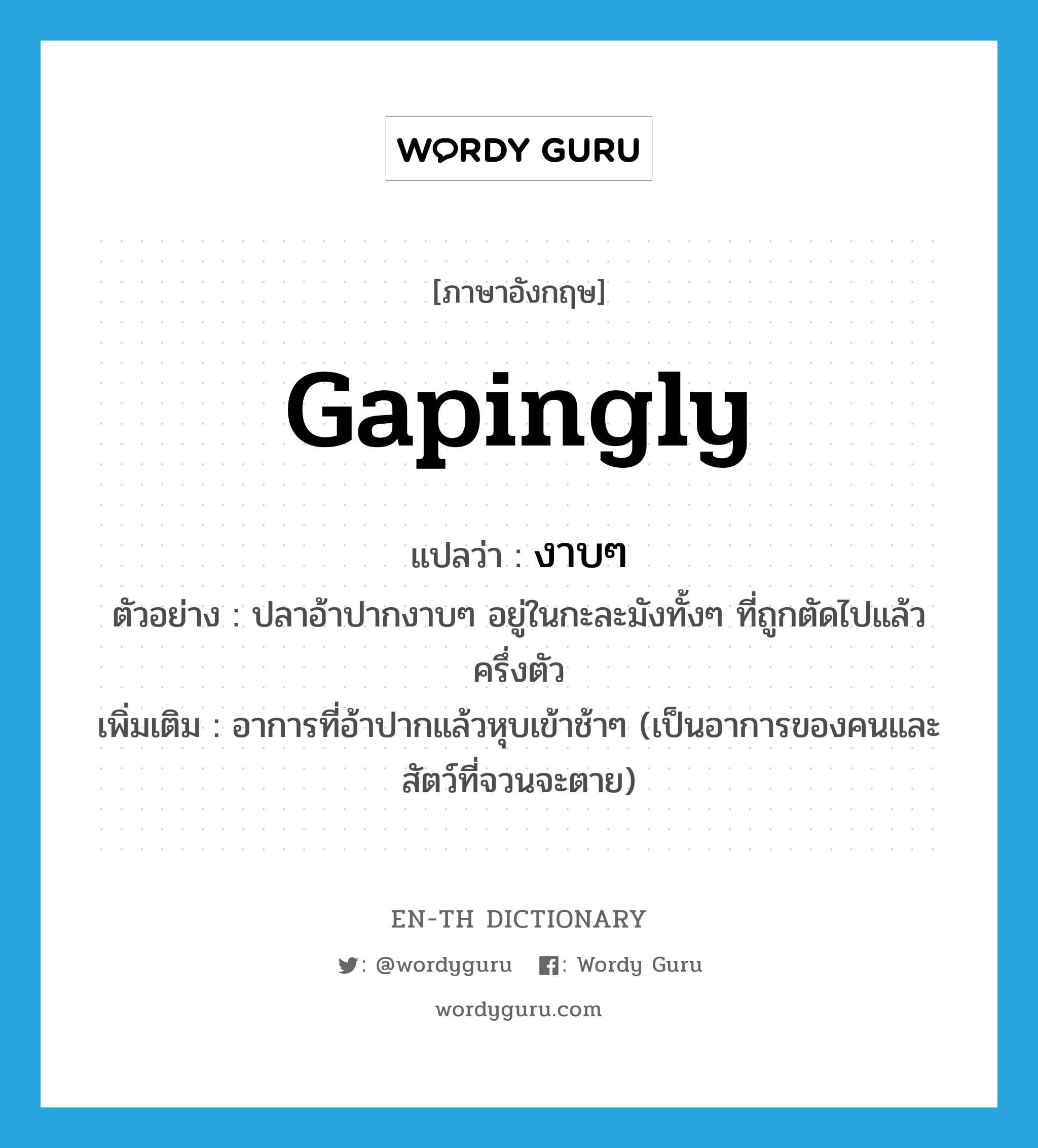 gapingly แปลว่า?, คำศัพท์ภาษาอังกฤษ gapingly แปลว่า งาบๆ ประเภท ADV ตัวอย่าง ปลาอ้าปากงาบๆ อยู่ในกะละมังทั้งๆ ที่ถูกตัดไปแล้วครึ่งตัว เพิ่มเติม อาการที่อ้าปากแล้วหุบเข้าช้าๆ (เป็นอาการของคนและสัตว์ที่จวนจะตาย) หมวด ADV