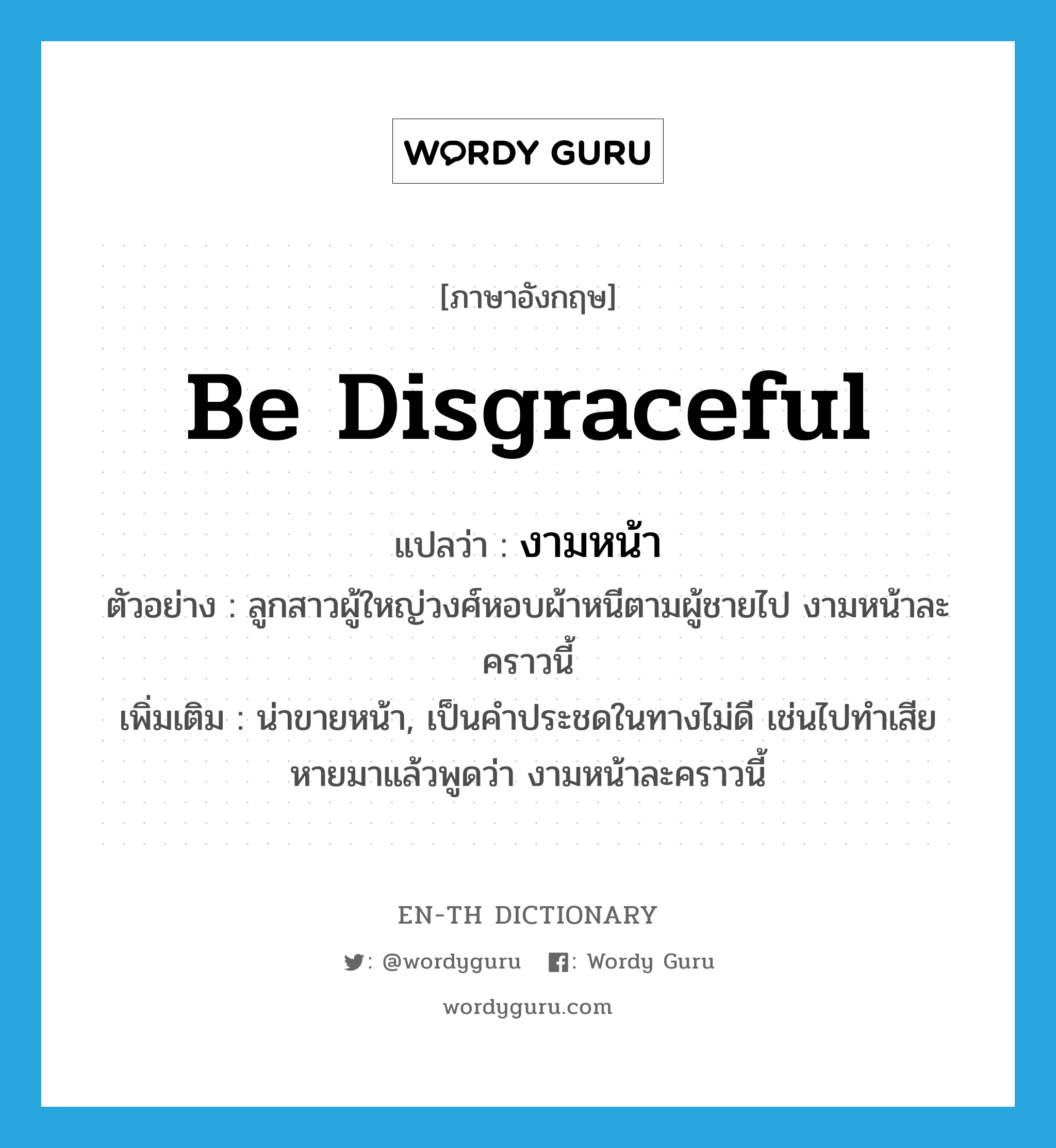 be disgraceful แปลว่า?, คำศัพท์ภาษาอังกฤษ be disgraceful แปลว่า งามหน้า ประเภท V ตัวอย่าง ลูกสาวผู้ใหญ่วงศ์หอบผ้าหนีตามผู้ชายไป งามหน้าละคราวนี้ เพิ่มเติม น่าขายหน้า, เป็นคำประชดในทางไม่ดี เช่นไปทำเสียหายมาแล้วพูดว่า งามหน้าละคราวนี้ หมวด V