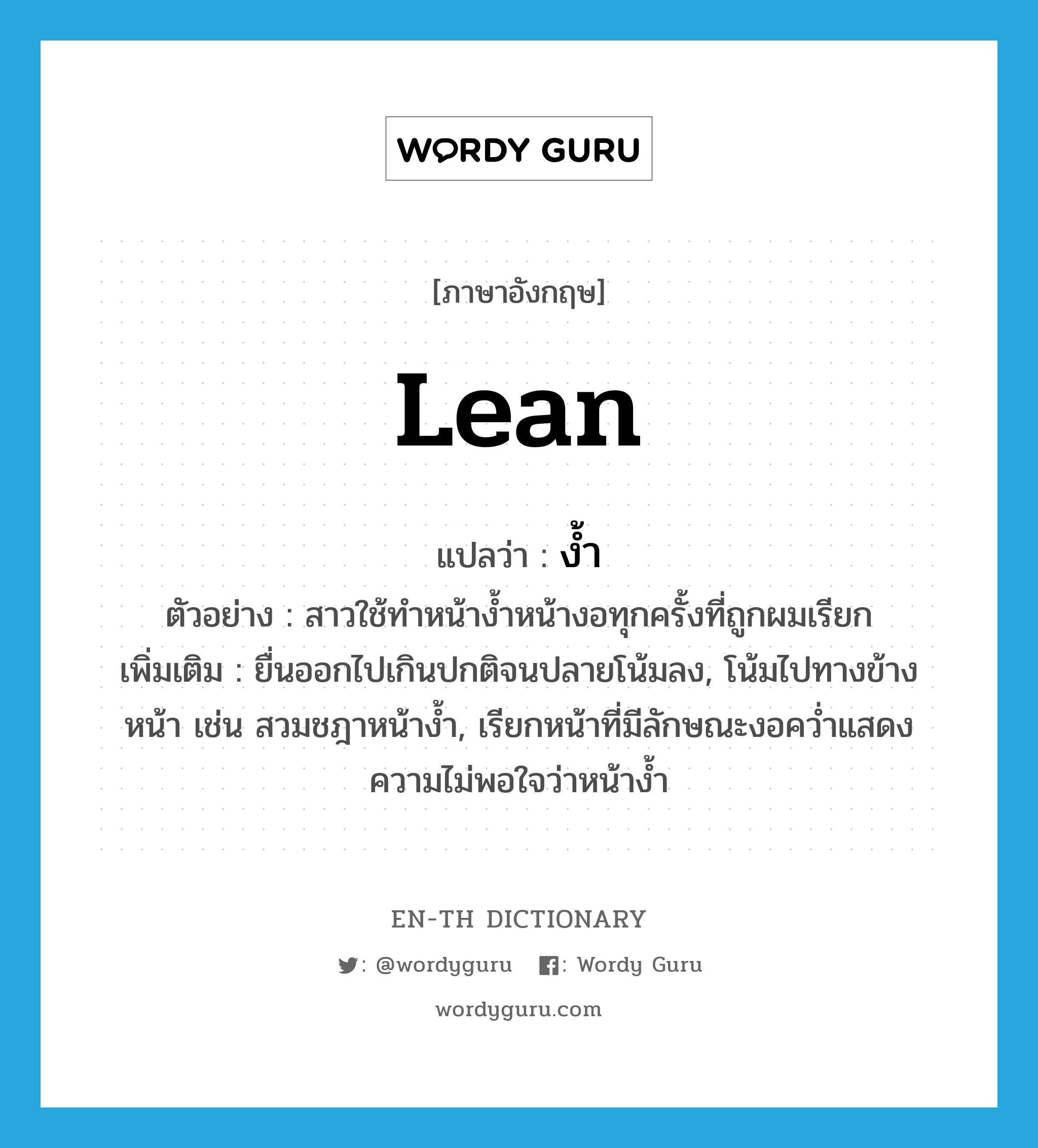 lean แปลว่า?, คำศัพท์ภาษาอังกฤษ lean แปลว่า ง้ำ ประเภท V ตัวอย่าง สาวใช้ทำหน้าง้ำหน้างอทุกครั้งที่ถูกผมเรียก เพิ่มเติม ยื่นออกไปเกินปกติจนปลายโน้มลง, โน้มไปทางข้างหน้า เช่น สวมชฎาหน้าง้ำ, เรียกหน้าที่มีลักษณะงอคว่ำแสดงความไม่พอใจว่าหน้าง้ำ หมวด V