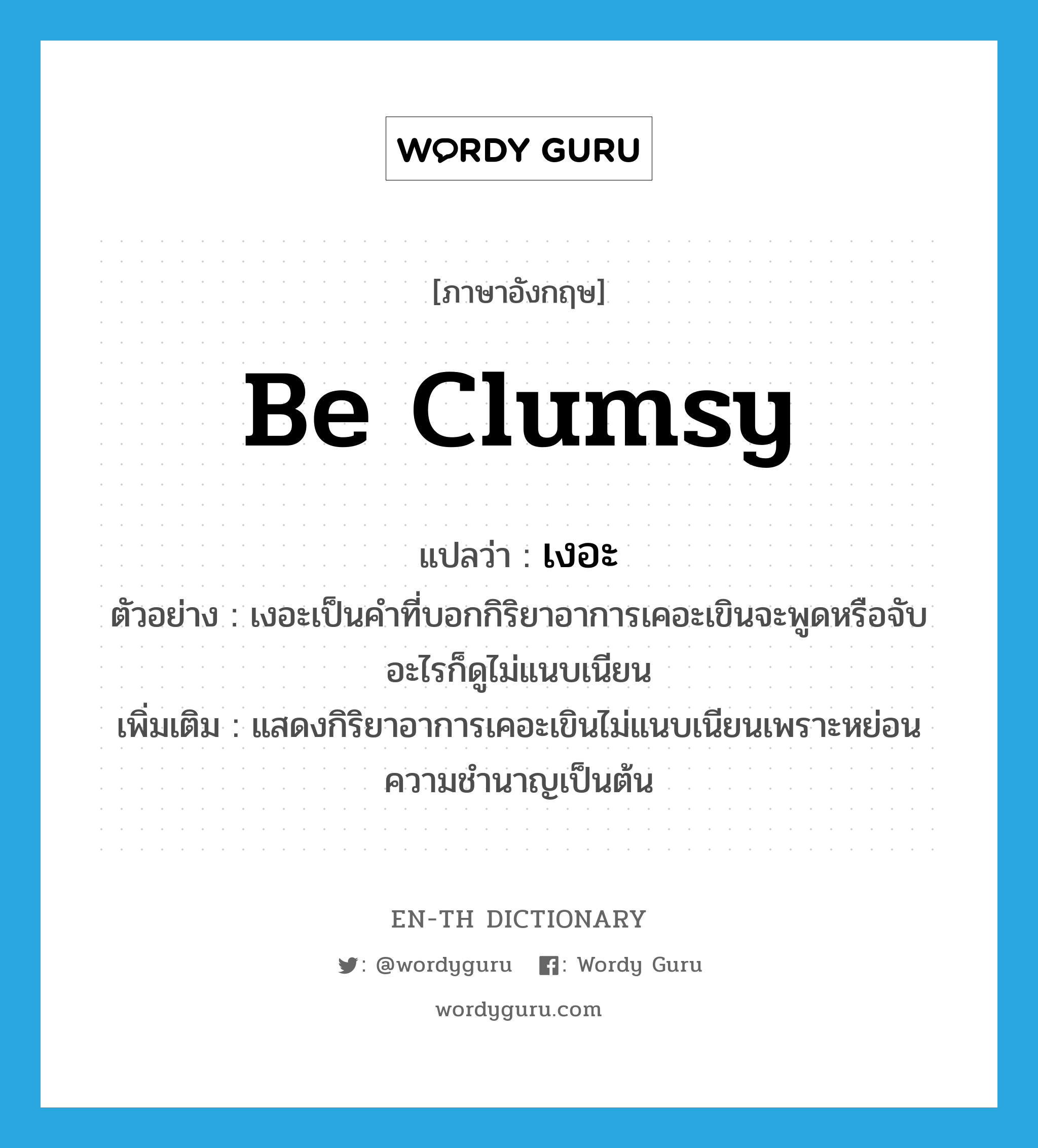 be clumsy แปลว่า?, คำศัพท์ภาษาอังกฤษ be clumsy แปลว่า เงอะ ประเภท V ตัวอย่าง เงอะเป็นคำที่บอกกิริยาอาการเคอะเขินจะพูดหรือจับอะไรก็ดูไม่แนบเนียน เพิ่มเติม แสดงกิริยาอาการเคอะเขินไม่แนบเนียนเพราะหย่อนความชำนาญเป็นต้น หมวด V