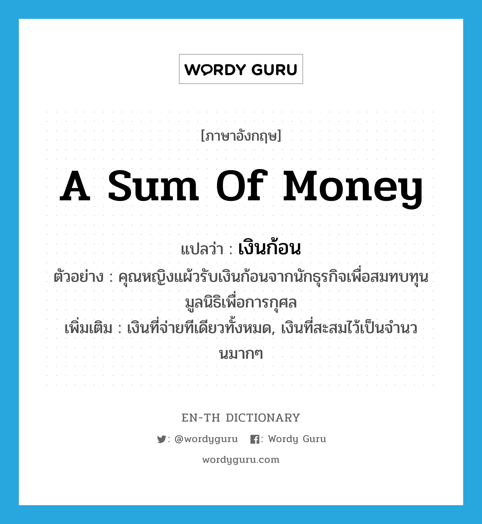 a sum of money แปลว่า?, คำศัพท์ภาษาอังกฤษ a sum of money แปลว่า เงินก้อน ประเภท N ตัวอย่าง คุณหญิงแผ้วรับเงินก้อนจากนักธุรกิจเพื่อสมทบทุนมูลนิธิเพื่อการกุศล เพิ่มเติม เงินที่จ่ายทีเดียวทั้งหมด, เงินที่สะสมไว้เป็นจำนวนมากๆ หมวด N