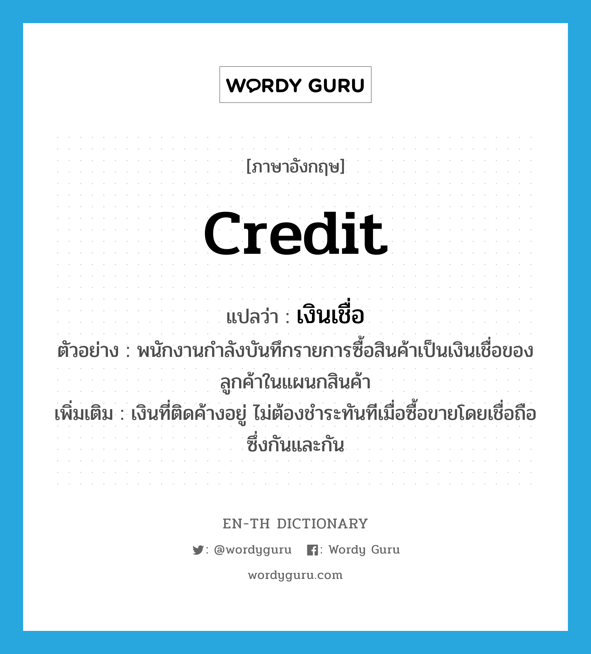 credit แปลว่า?, คำศัพท์ภาษาอังกฤษ credit แปลว่า เงินเชื่อ ประเภท N ตัวอย่าง พนักงานกำลังบันทึกรายการซื้อสินค้าเป็นเงินเชื่อของลูกค้าในแผนกสินค้า เพิ่มเติม เงินที่ติดค้างอยู่ ไม่ต้องชำระทันทีเมื่อซื้อขายโดยเชื่อถือซึ่งกันและกัน หมวด N