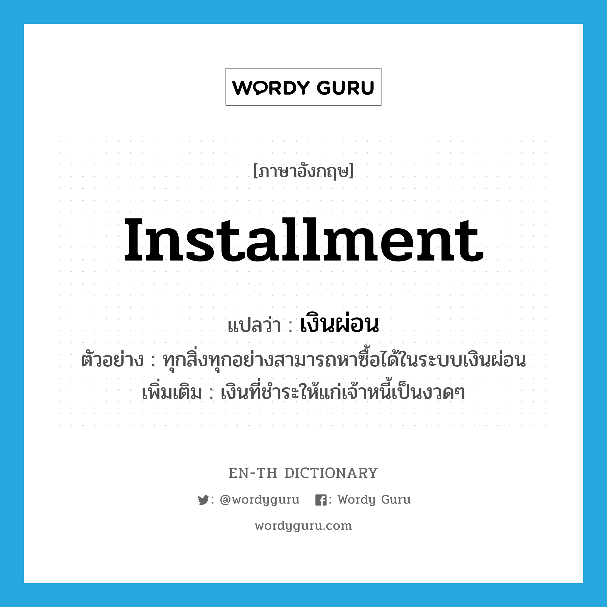 installment แปลว่า?, คำศัพท์ภาษาอังกฤษ installment แปลว่า เงินผ่อน ประเภท N ตัวอย่าง ทุกสิ่งทุกอย่างสามารถหาซื้อได้ในระบบเงินผ่อน เพิ่มเติม เงินที่ชำระให้แก่เจ้าหนี้เป็นงวดๆ หมวด N