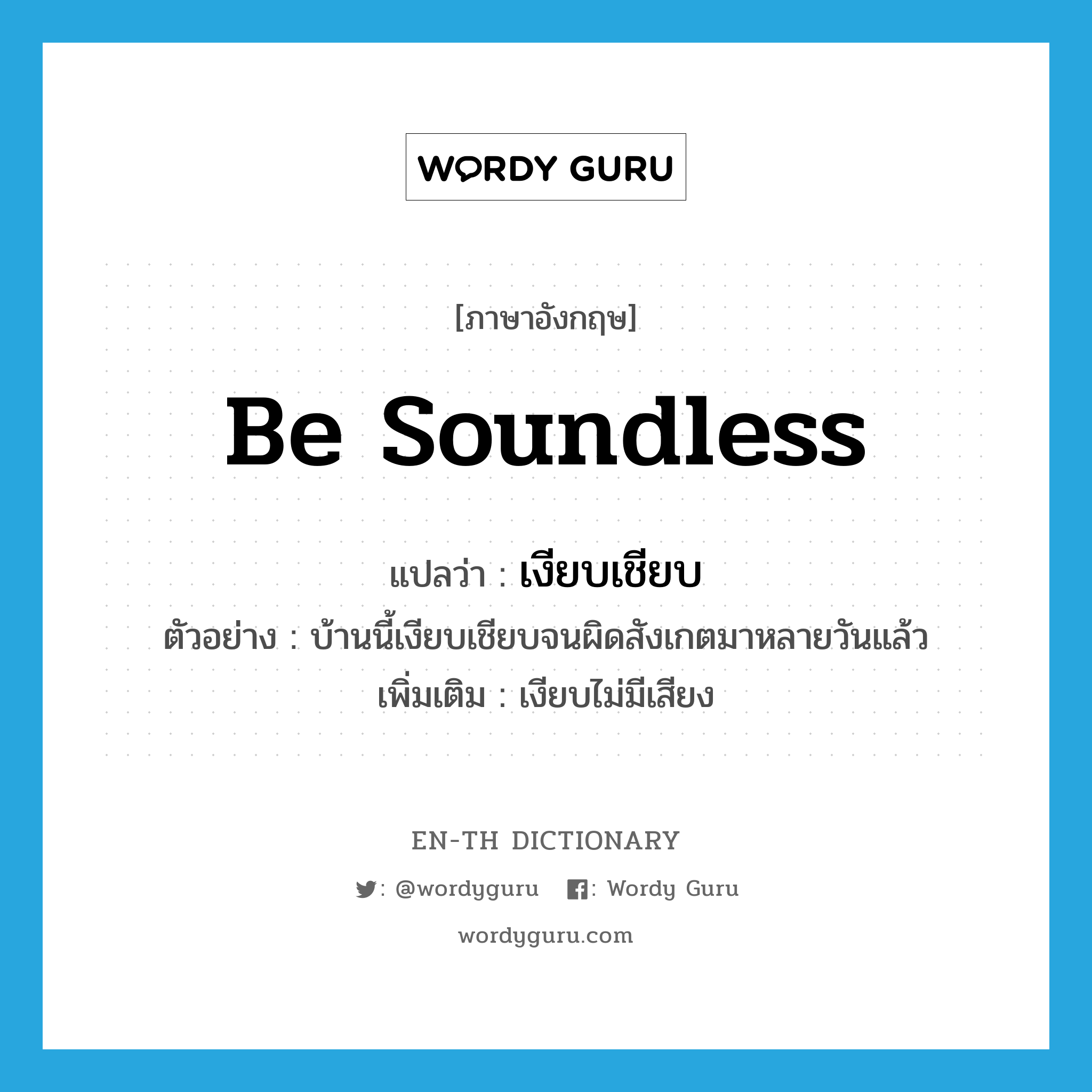 be soundless แปลว่า?, คำศัพท์ภาษาอังกฤษ be soundless แปลว่า เงียบเชียบ ประเภท V ตัวอย่าง บ้านนี้เงียบเชียบจนผิดสังเกตมาหลายวันแล้ว เพิ่มเติม เงียบไม่มีเสียง หมวด V