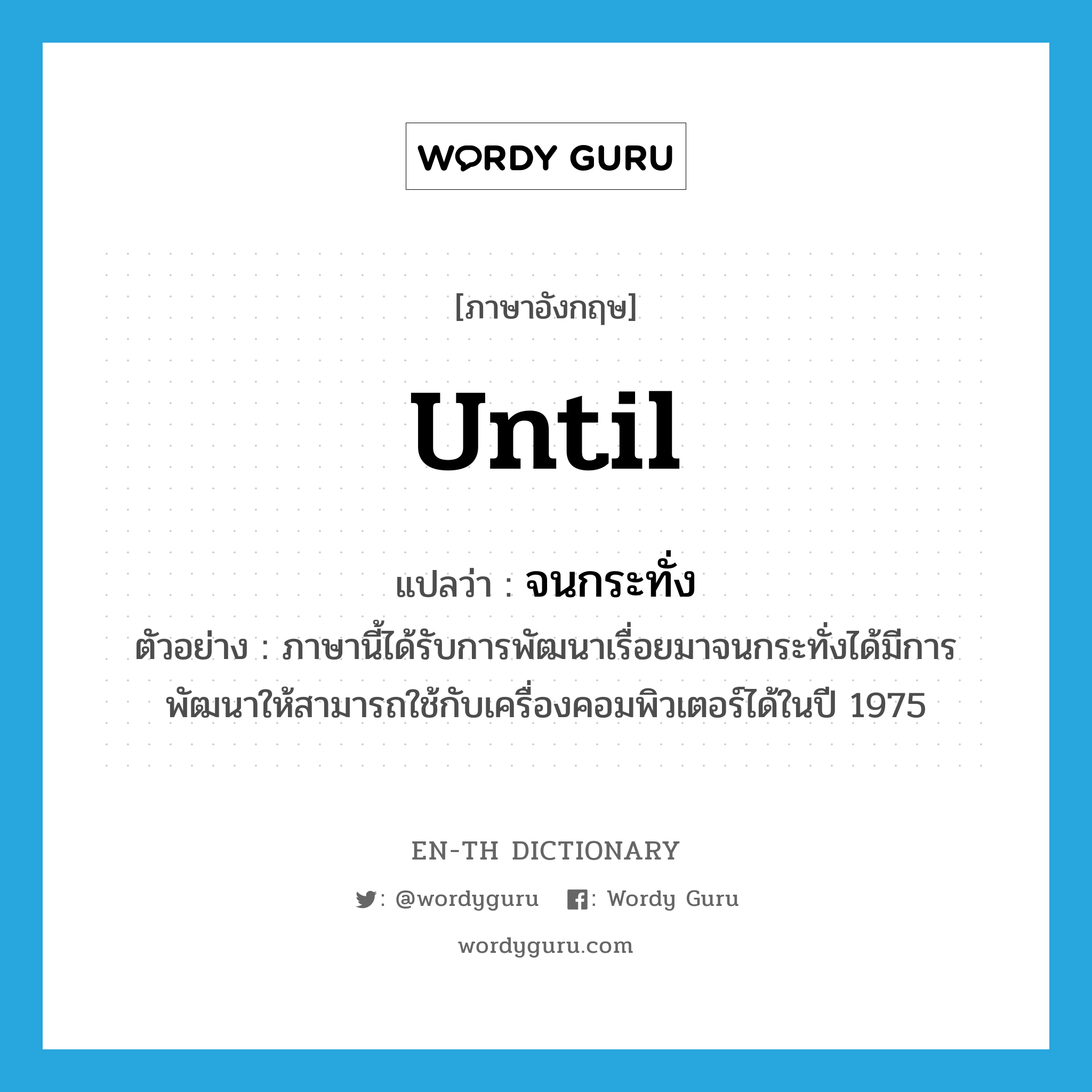 until แปลว่า?, คำศัพท์ภาษาอังกฤษ until แปลว่า จนกระทั่ง ประเภท CONJ ตัวอย่าง ภาษานี้ได้รับการพัฒนาเรื่อยมาจนกระทั่งได้มีการพัฒนาให้สามารถใช้กับเครื่องคอมพิวเตอร์ได้ในปี 1975 หมวด CONJ