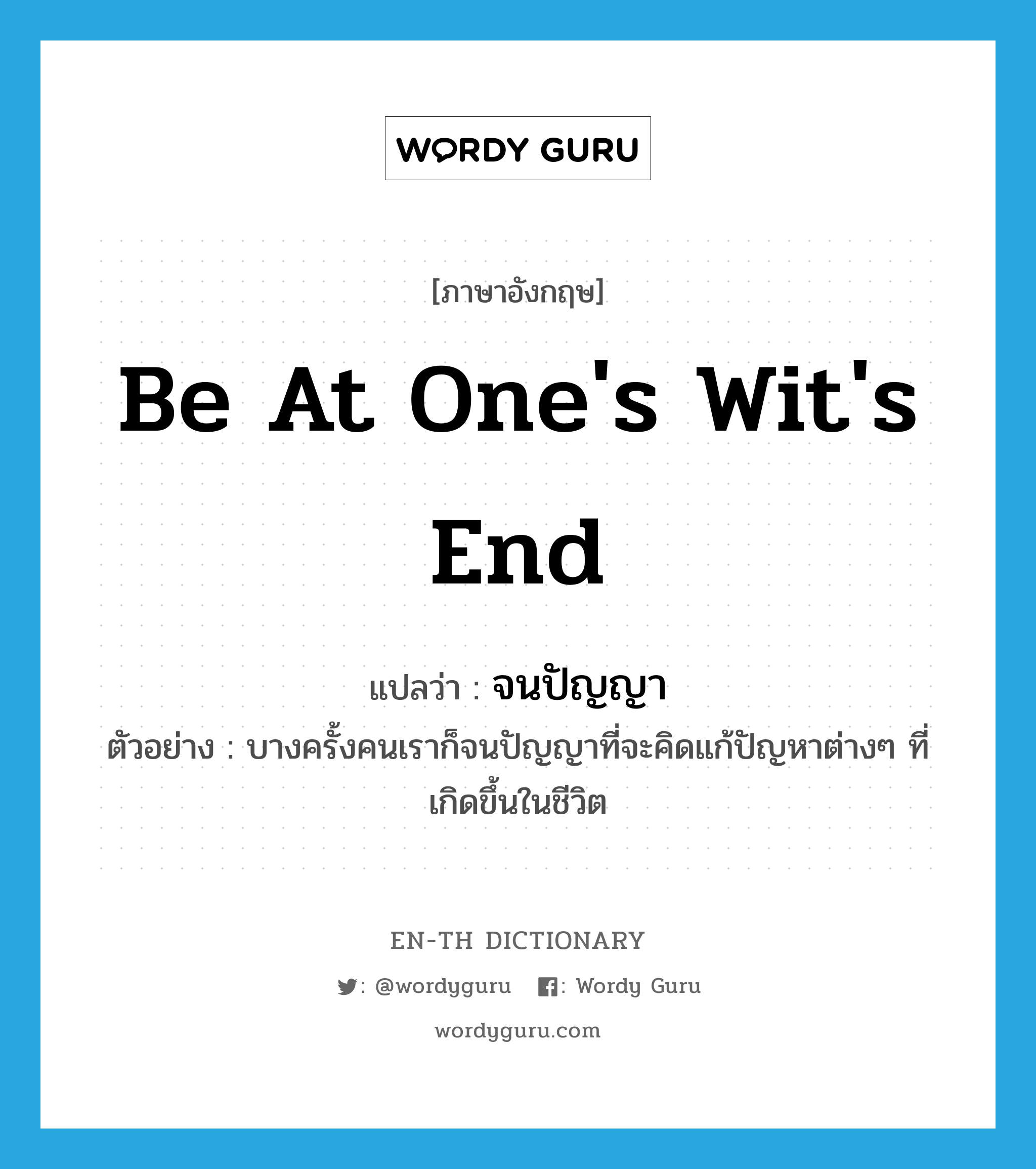 be at one&#39;s wit&#39;s end แปลว่า?, คำศัพท์ภาษาอังกฤษ be at one&#39;s wit&#39;s end แปลว่า จนปัญญา ประเภท V ตัวอย่าง บางครั้งคนเราก็จนปัญญาที่จะคิดแก้ปัญหาต่างๆ ที่เกิดขึ้นในชีวิต หมวด V