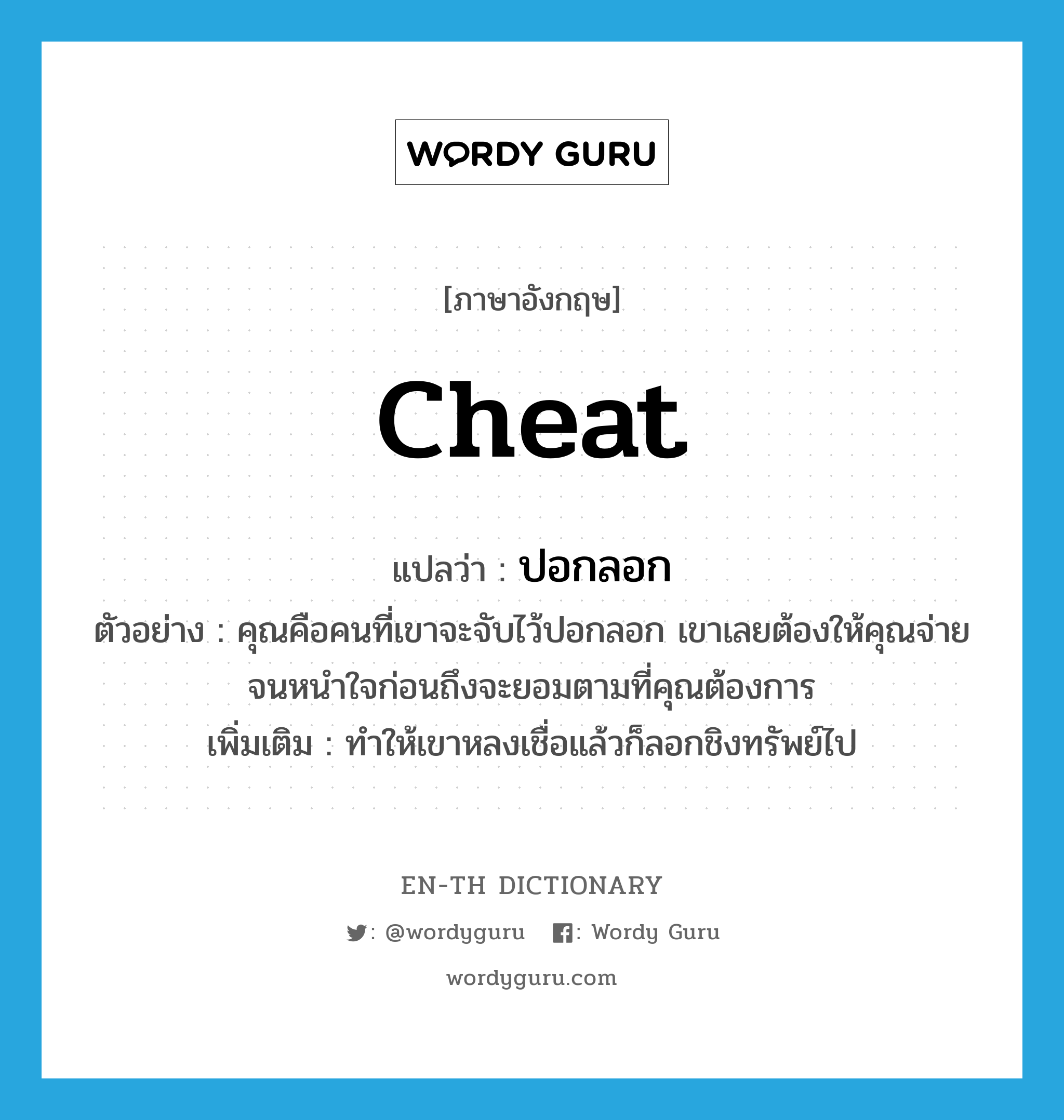 cheat แปลว่า?, คำศัพท์ภาษาอังกฤษ cheat แปลว่า ปอกลอก ประเภท V ตัวอย่าง คุณคือคนที่เขาจะจับไว้ปอกลอก เขาเลยต้องให้คุณจ่ายจนหนำใจก่อนถึงจะยอมตามที่คุณต้องการ เพิ่มเติม ทำให้เขาหลงเชื่อแล้วก็ลอกชิงทรัพย์ไป หมวด V